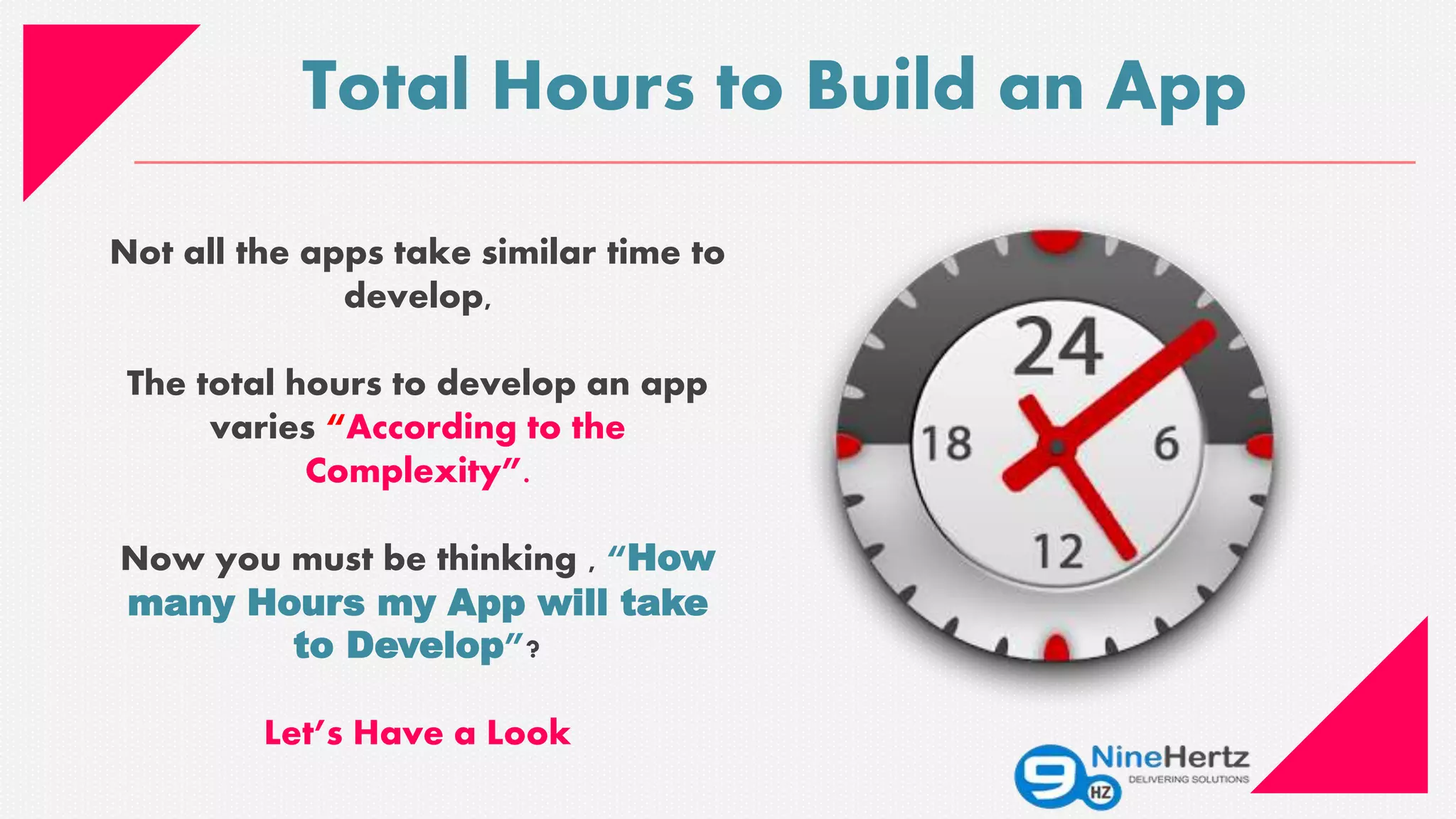 Total Hours to Build an App
Not all the apps take similar time to
develop,
The total hours to develop an app
varies “According to the
Complexity”.
Now you must be thinking , “How
many Hours my App will take
to Develop”?
Let’s Have a Look
 