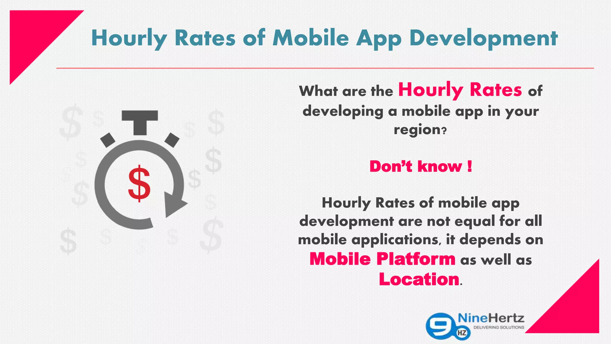 Hourly Rates of Mobile App Development
What are the Hourly Rates of
developing a mobile app in your
region?
Don’t know !
Hourly Rates of mobile app
development are not equal for all
mobile applications, it depends on
Mobile Platform as well as
Location.
 