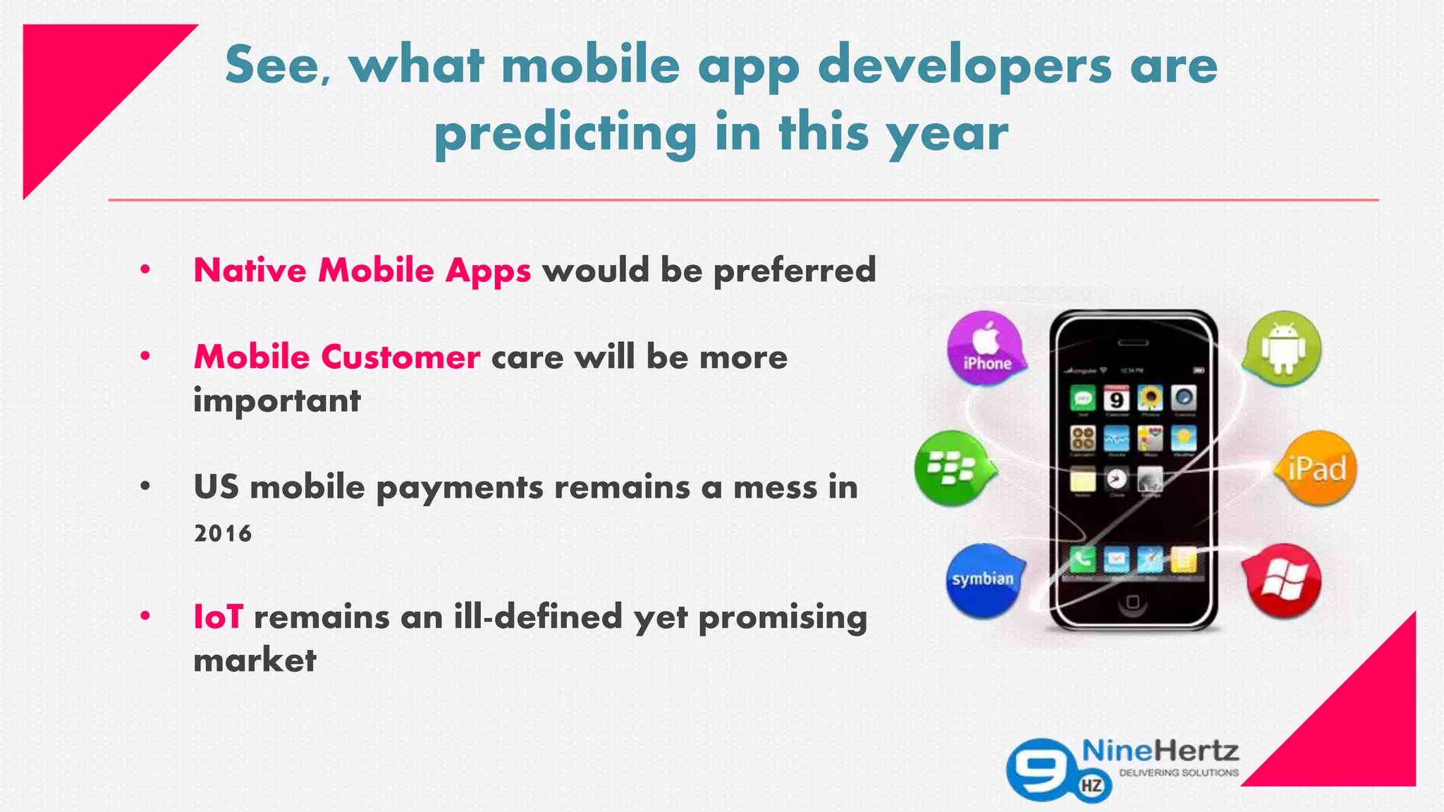 • Native Mobile Apps would be preferred
• Mobile Customer care will be more
important
• US mobile payments remains a mess in
2016
• IoT remains an ill-defined yet promising
market
See, what mobile app developers are
predicting in this year
 
