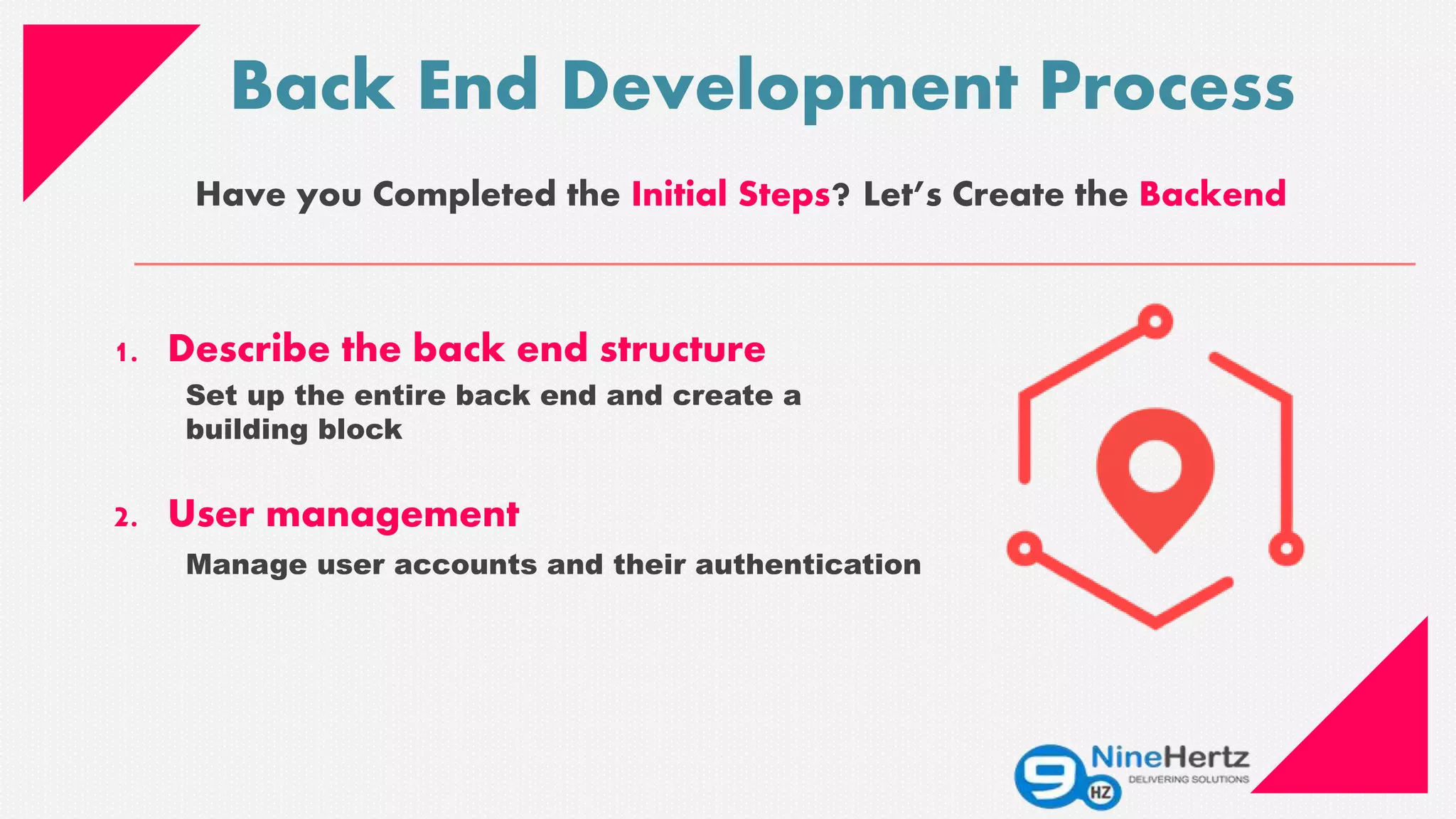 Back End Development Process
1. Describe the back end structure
Set up the entire back end and create a
building block
2. User management
Manage user accounts and their authentication
Have you Completed the Initial Steps? Let’s Create the Backend
 