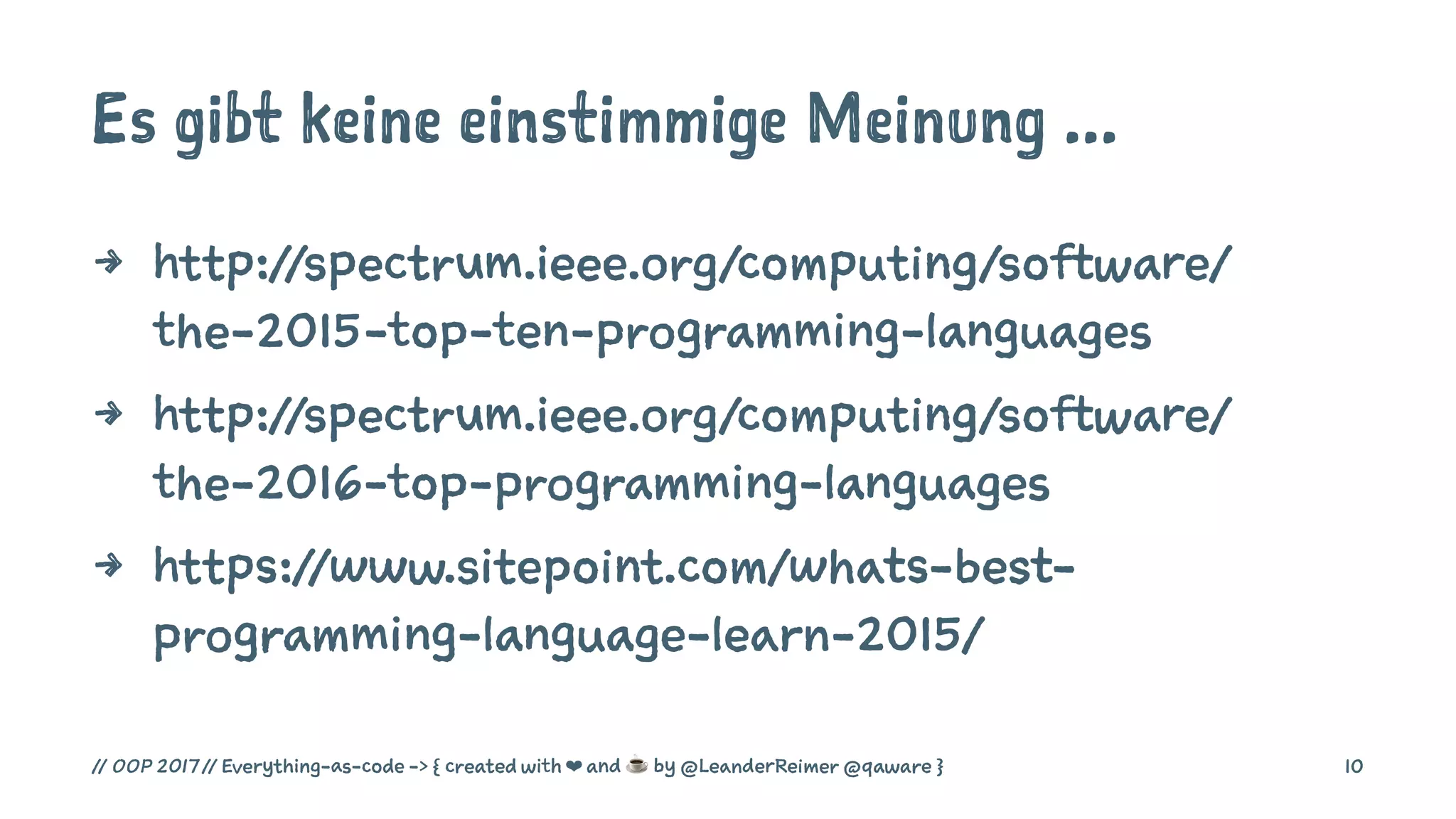 Es gibt keine einstimmige Meinung ...
4 http://spectrum.ieee.org/computing/software/
the-2015-top-ten-programming-languages
4 http://spectrum.ieee.org/computing/software/
the-2016-top-programming-languages
4 https://www.sitepoint.com/whats-best-
programming-language-learn-2015/
// OOP 2017 // Everything-as-code -> { created with ❤ and ☕ by @LeanderReimer @qaware } 10
 