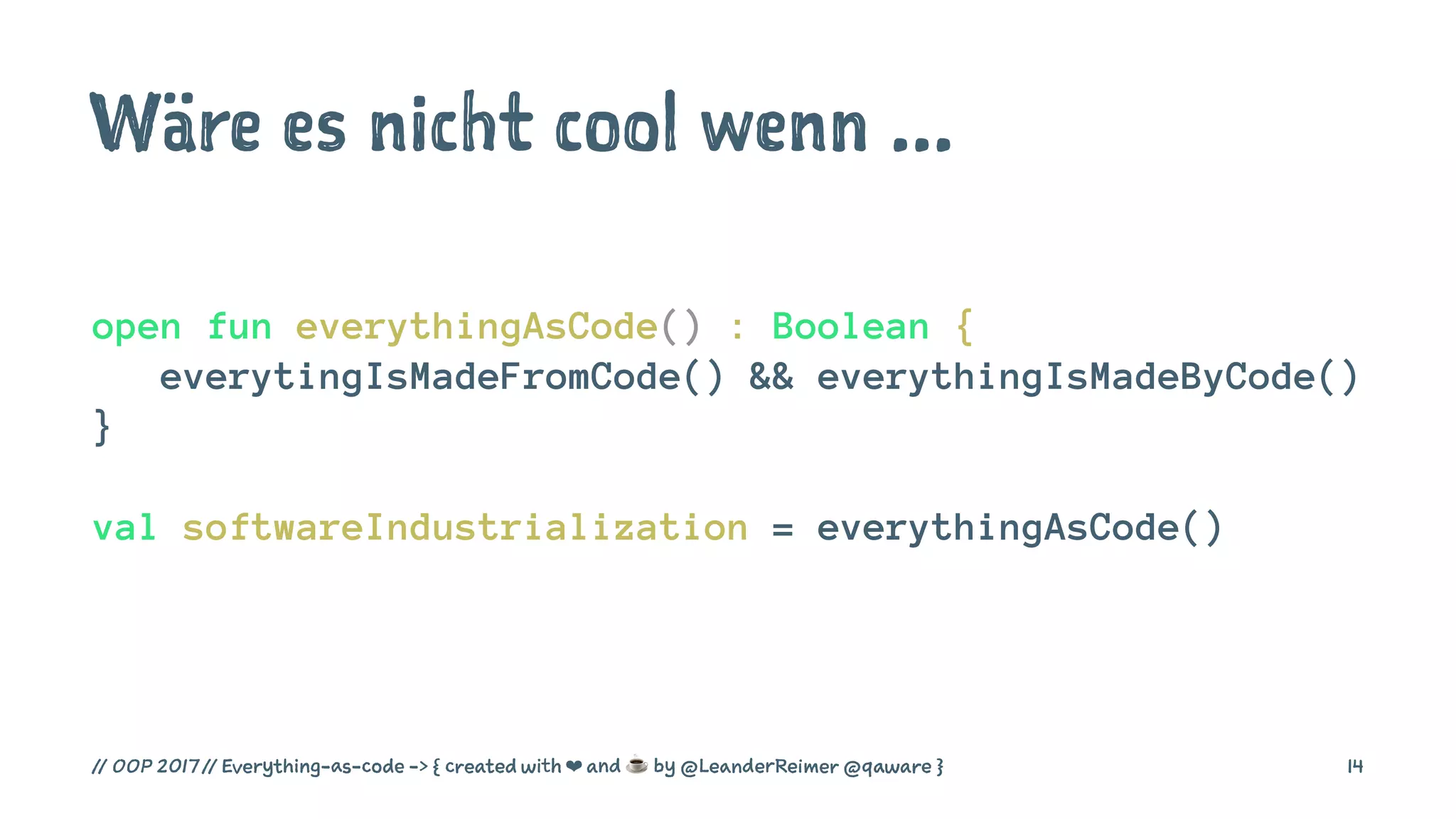 Wäre es nicht cool wenn ...
open fun everythingAsCode() : Boolean {
everytingIsMadeFromCode() && everythingIsMadeByCode()
}
val softwareIndustrialization = everythingAsCode()
// OOP 2017 // Everything-as-code -> { created with ❤ and ☕ by @LeanderReimer @qaware } 14
 
