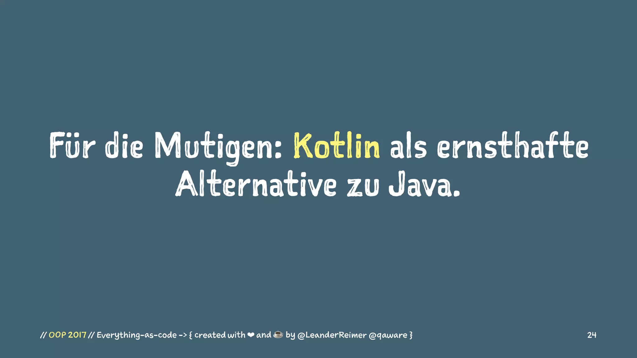 Für die Mutigen: Kotlin als ernsthafte
Alternative zu Java.
// OOP 2017 // Everything-as-code -> { created with ❤ and ☕ by @LeanderReimer @qaware } 24
 
