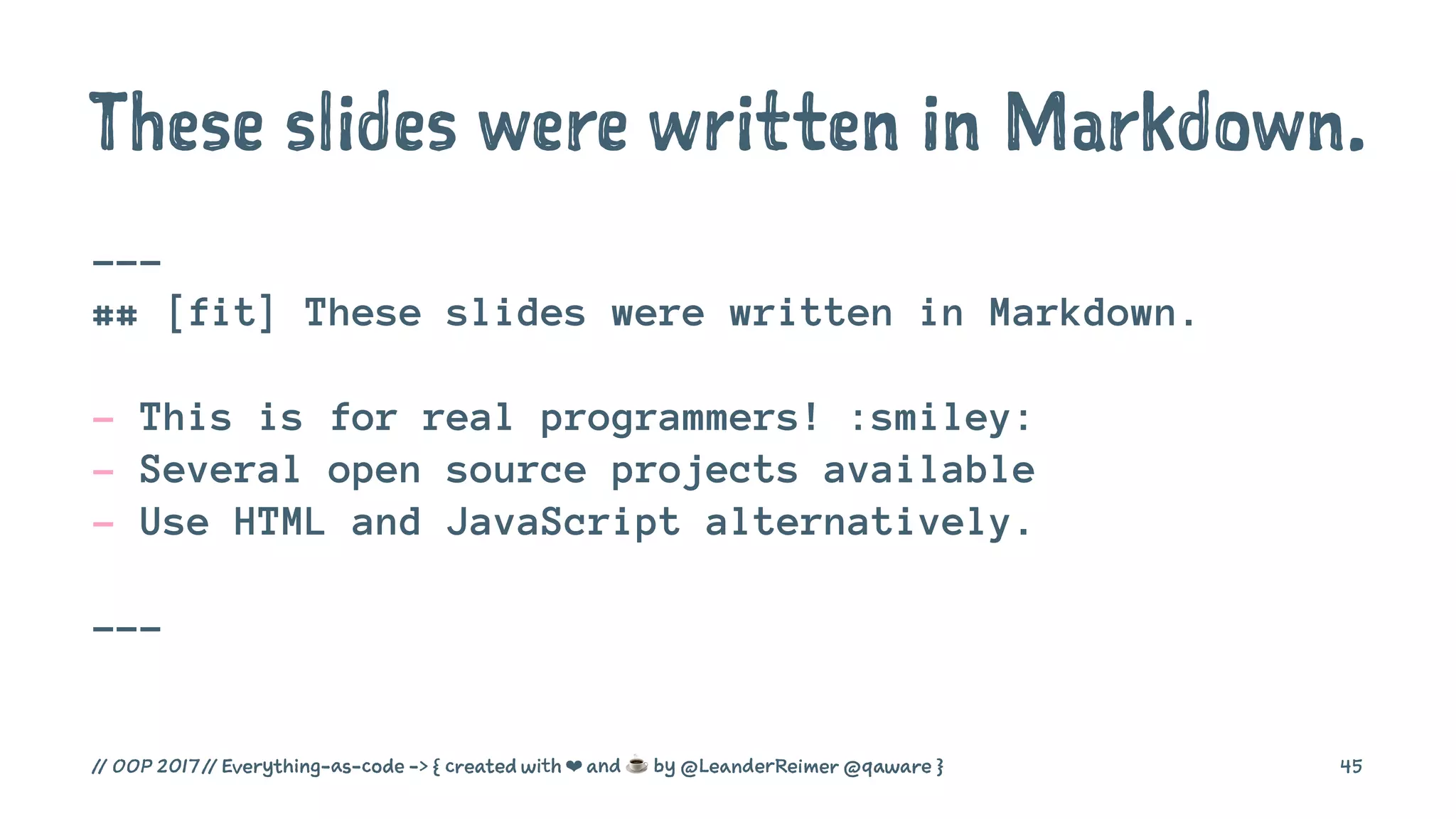 These slides were written in Markdown.
---
## [fit] These slides were written in Markdown.
- This is for real programmers! :smiley:
- Several open source projects available
- Use HTML and JavaScript alternatively.
---
// OOP 2017 // Everything-as-code -> { created with ❤ and ☕ by @LeanderReimer @qaware } 45
 