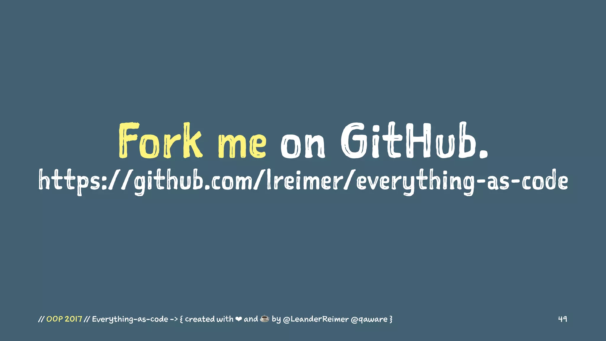 Fork me on GitHub.
https://github.com/lreimer/everything-as-code
// OOP 2017 // Everything-as-code -> { created with ❤ and ☕ by @LeanderReimer @qaware } 49
 