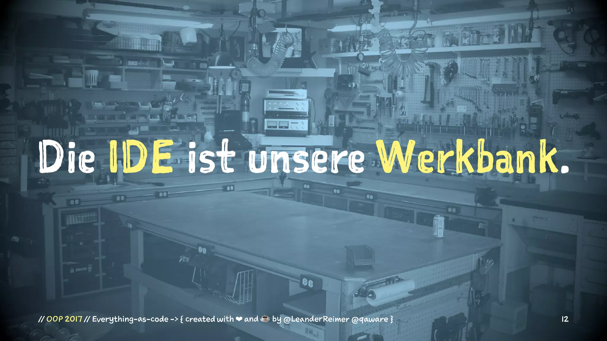 Die IDE ist unsere Werkbank.
// OOP 2017 // Everything-as-code -> { created with ❤ and ☕ by @LeanderReimer @qaware } 12
 