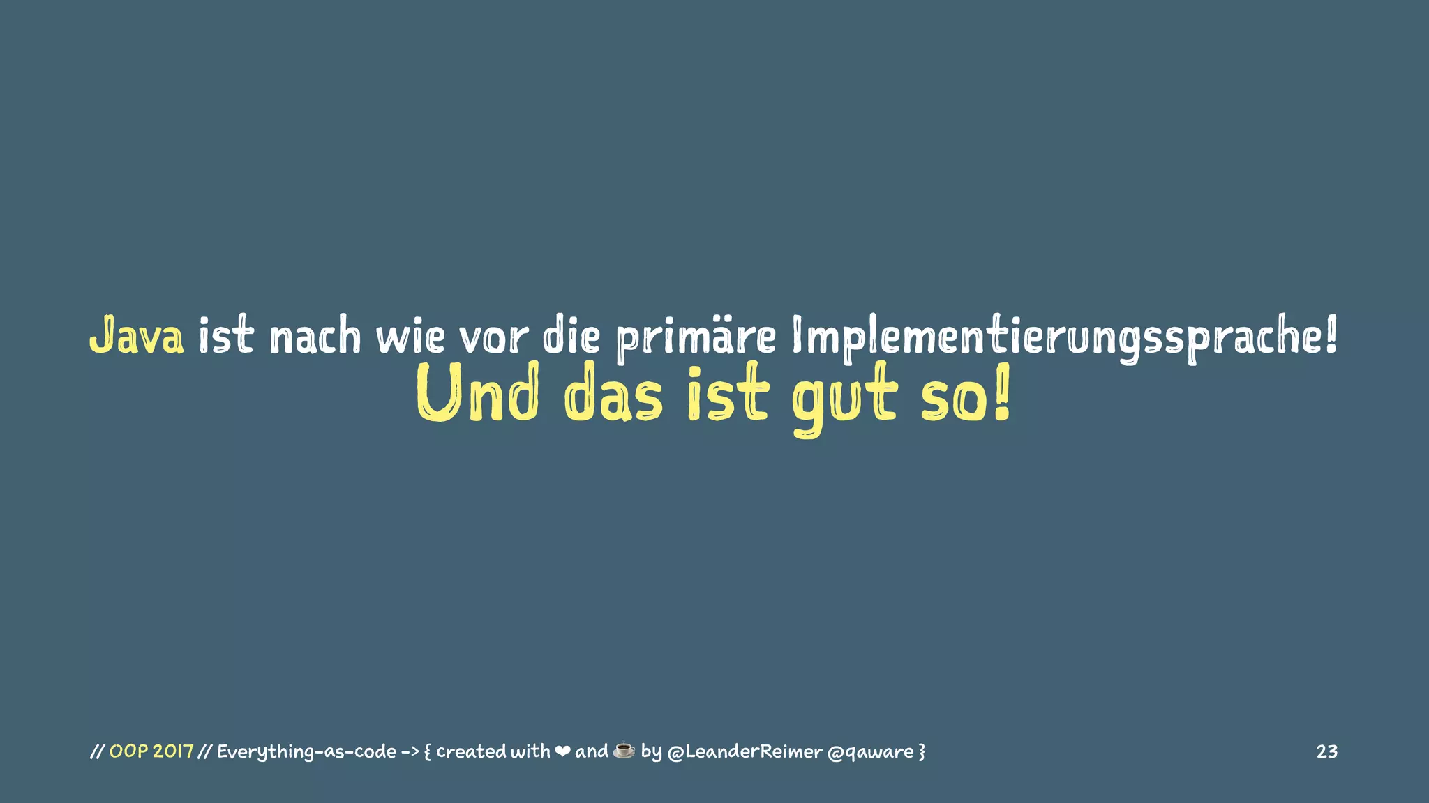 Java ist nach wie vor die primäre Implementierungssprache!
Und das ist gut so!
// OOP 2017 // Everything-as-code -> { created with ❤ and ☕ by @LeanderReimer @qaware } 23
 