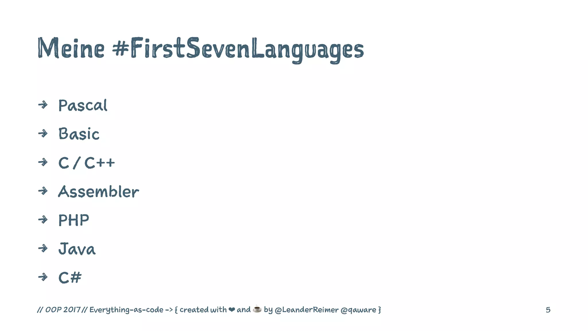 Meine #FirstSevenLanguages
4 Pascal
4 Basic
4 C / C++
4 Assembler
4 PHP
4 Java
4 C#
// OOP 2017 // Everything-as-code -> { created with ❤ and ☕ by @LeanderReimer @qaware } 5
 