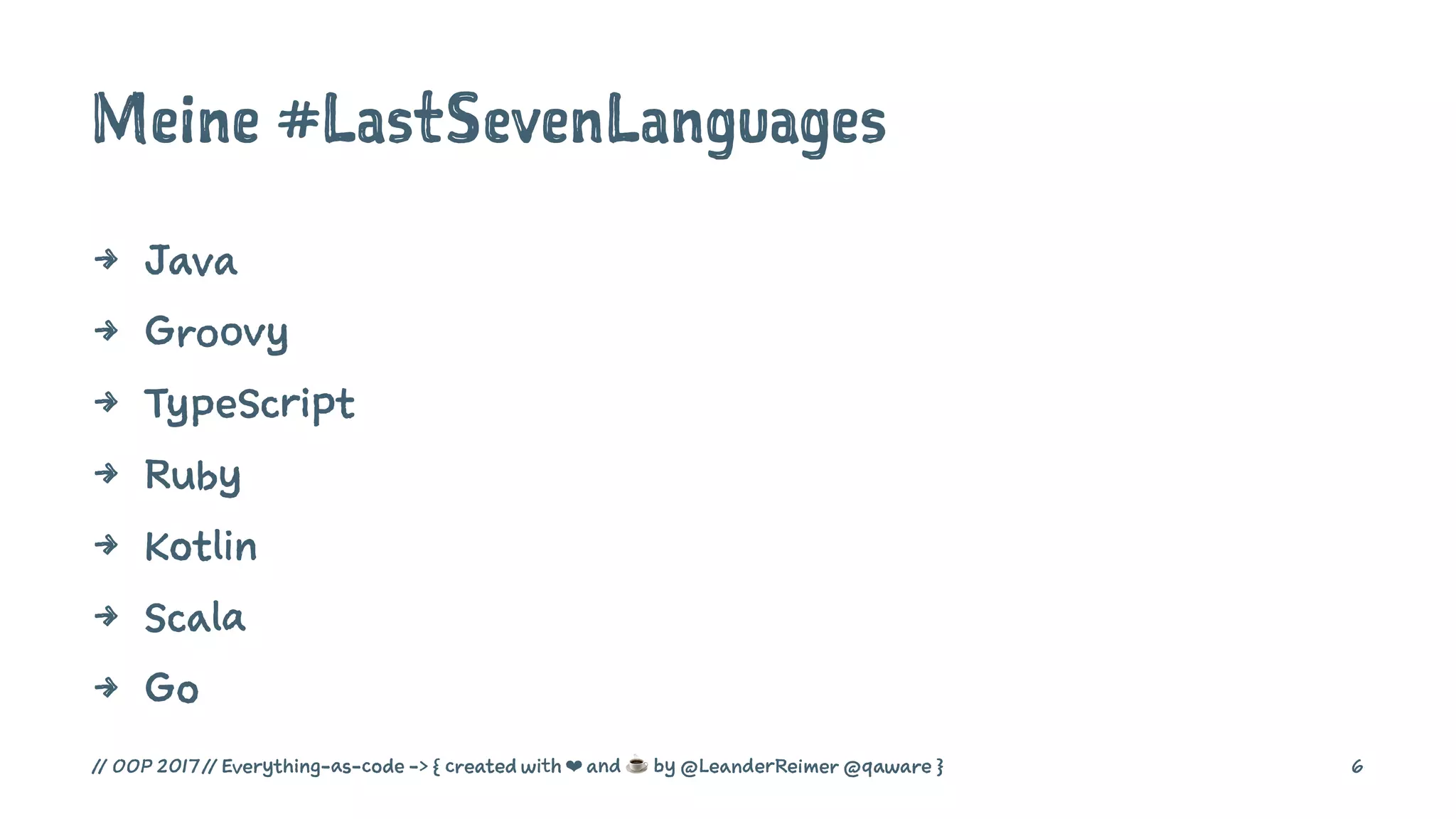 Meine #LastSevenLanguages
4 Java
4 Groovy
4 TypeScript
4 Ruby
4 Kotlin
4 Scala
4 Go
// OOP 2017 // Everything-as-code -> { created with ❤ and ☕ by @LeanderReimer @qaware } 6
 