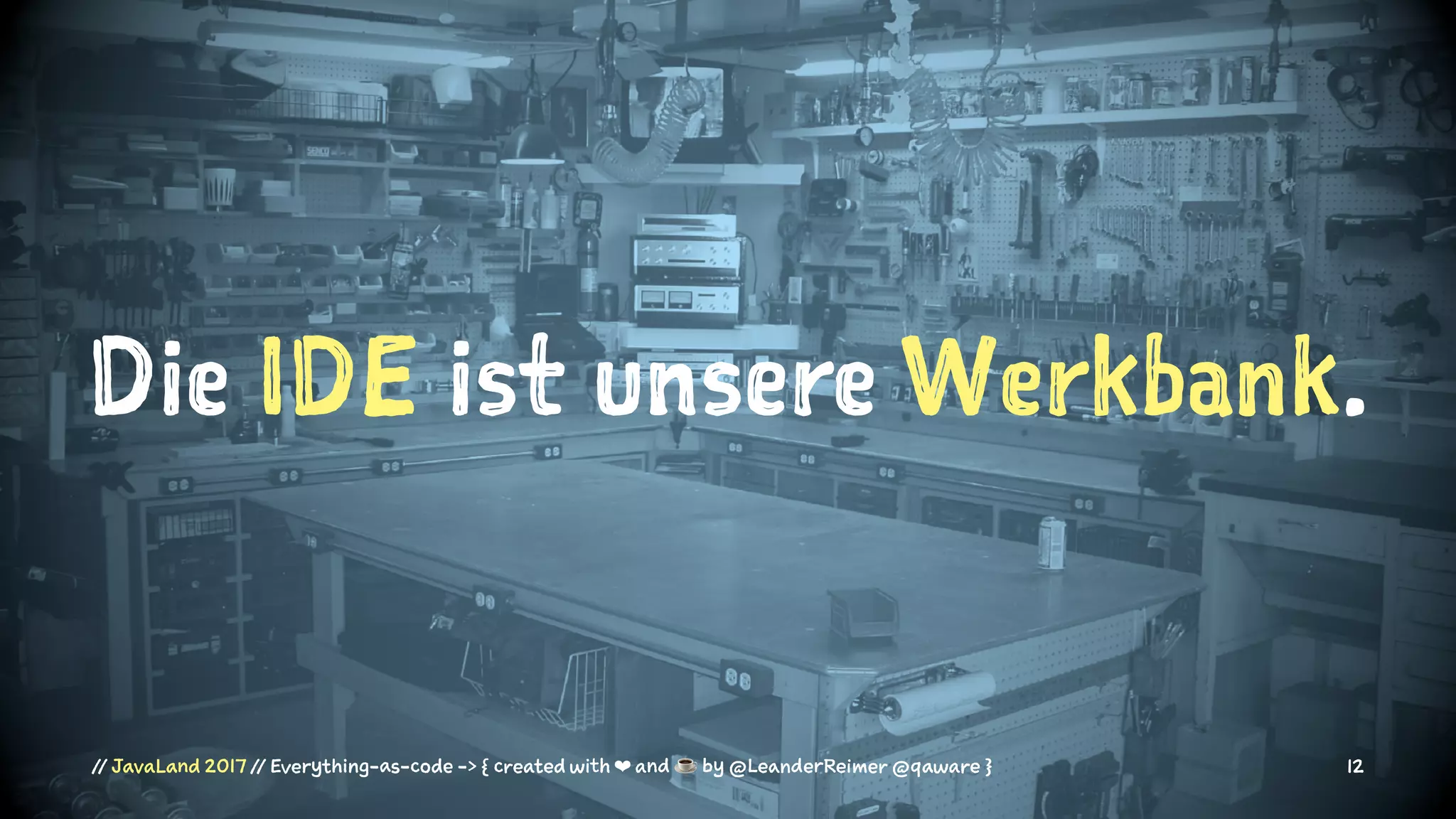 Die IDE ist unsere Werkbank.
// JavaLand 2017 // Everything-as-code -> { created with ❤ and ☕ by @LeanderReimer @qaware } 12
 