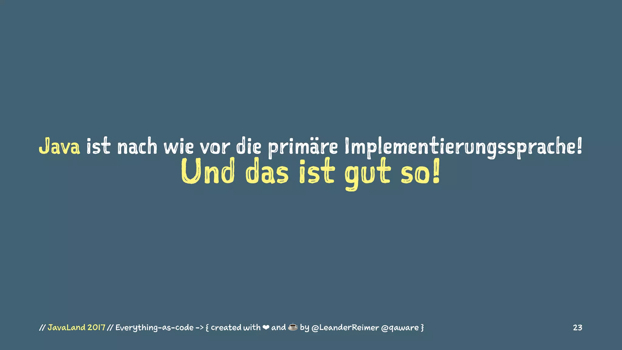 Java ist nach wie vor die primäre Implementierungssprache!
Und das ist gut so!
// JavaLand 2017 // Everything-as-code -> { created with ❤ and ☕ by @LeanderReimer @qaware } 23
 