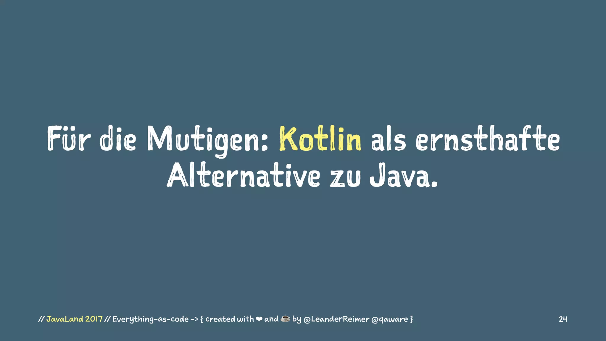 Für die Mutigen: Kotlin als ernsthafte
Alternative zu Java.
// JavaLand 2017 // Everything-as-code -> { created with ❤ and ☕ by @LeanderReimer @qaware } 24
 