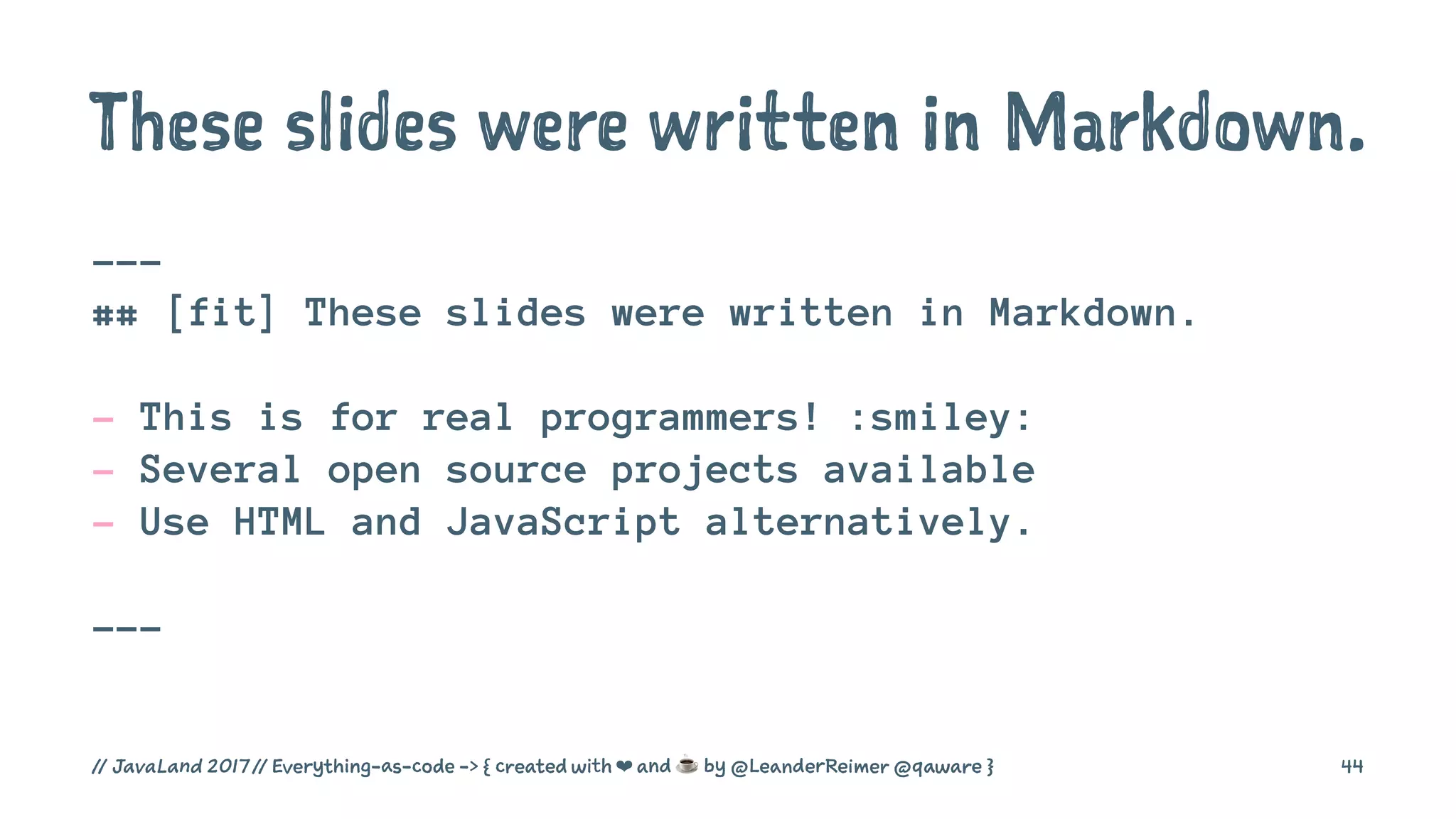 These slides were written in Markdown.
---
## [fit] These slides were written in Markdown.
- This is for real programmers! :smiley:
- Several open source projects available
- Use HTML and JavaScript alternatively.
---
// JavaLand 2017 // Everything-as-code -> { created with ❤ and ☕ by @LeanderReimer @qaware } 44
 