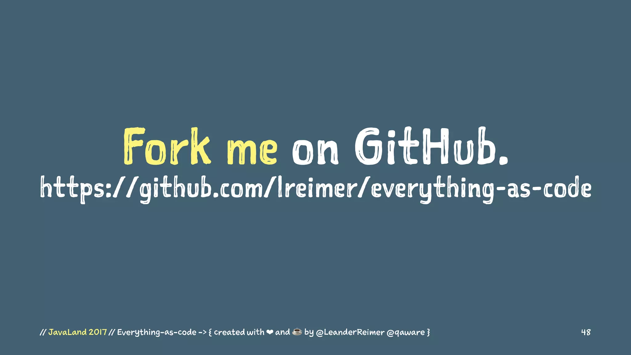 Fork me on GitHub.
https://github.com/lreimer/everything-as-code
// JavaLand 2017 // Everything-as-code -> { created with ❤ and ☕ by @LeanderReimer @qaware } 48
 