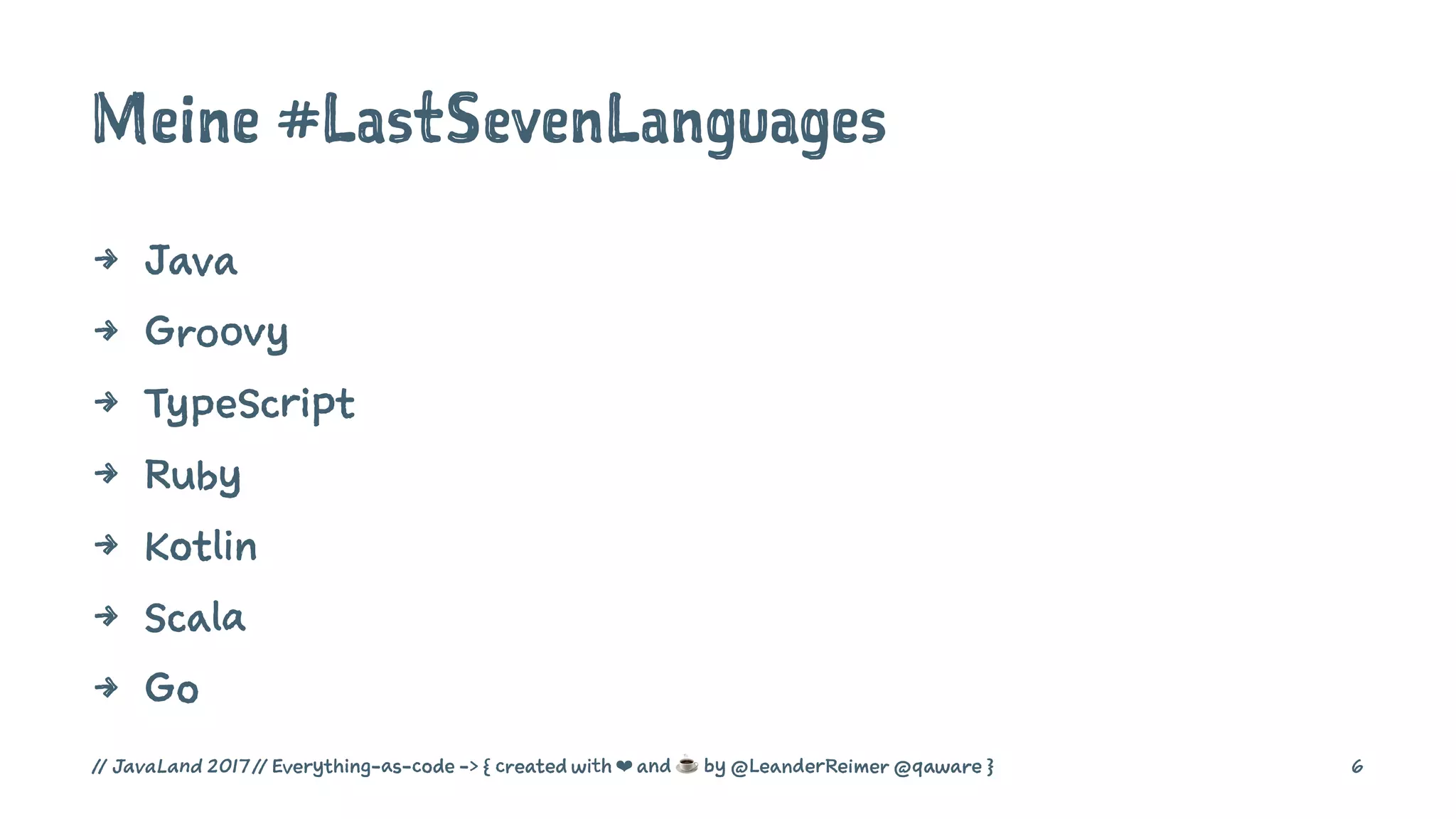 Meine #LastSevenLanguages
4 Java
4 Groovy
4 TypeScript
4 Ruby
4 Kotlin
4 Scala
4 Go
// JavaLand 2017 // Everything-as-code -> { created with ❤ and ☕ by @LeanderReimer @qaware } 6
 