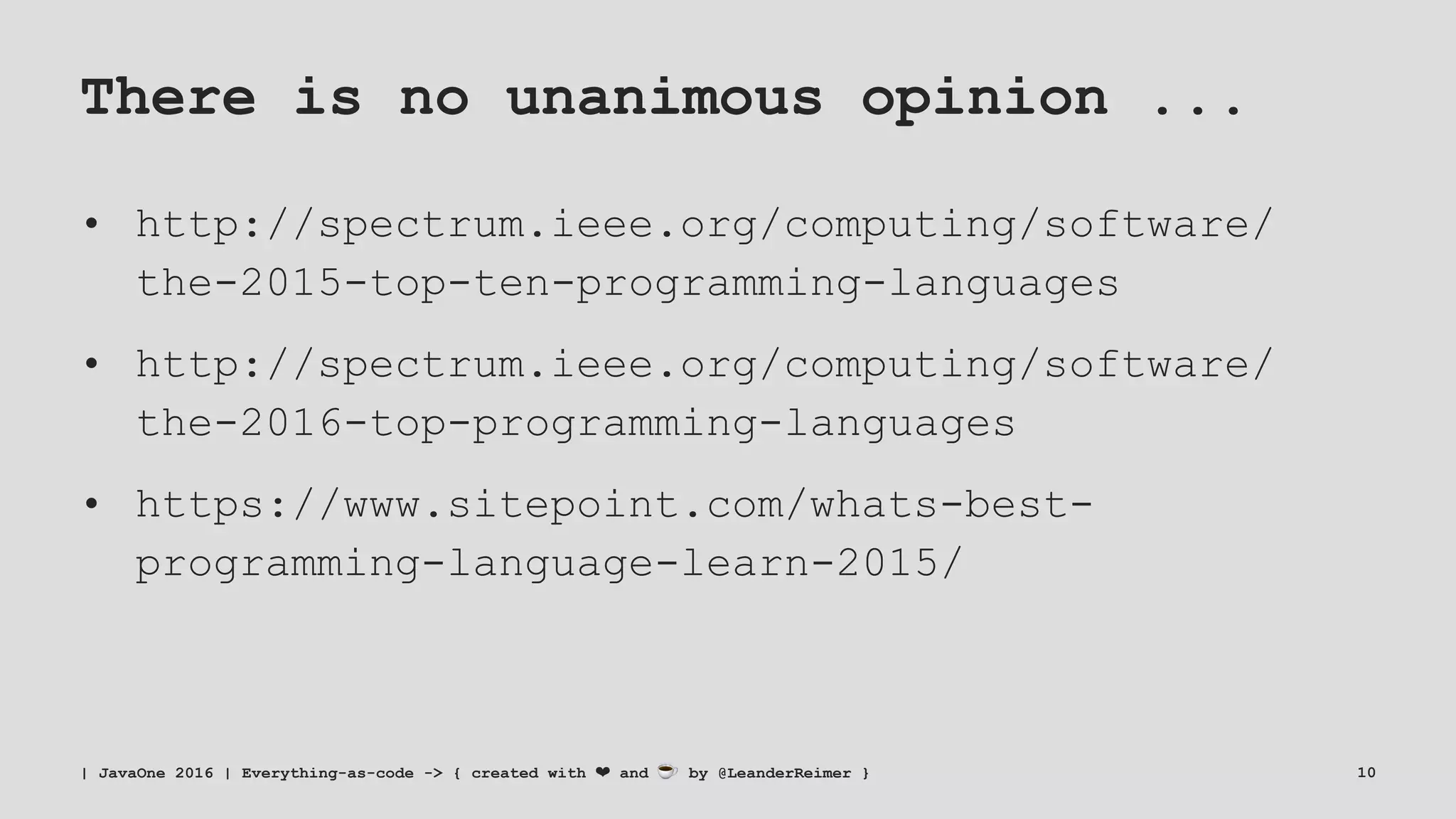 There is no unanimous opinion ...
• http://spectrum.ieee.org/computing/software/
the-2015-top-ten-programming-languages
• http://spectrum.ieee.org/computing/software/
the-2016-top-programming-languages
• https://www.sitepoint.com/whats-best-
programming-language-learn-2015/
| JavaOne 2016 | Everything-as-code -> { created with ❤ and ☕ by @LeanderReimer } 10
 