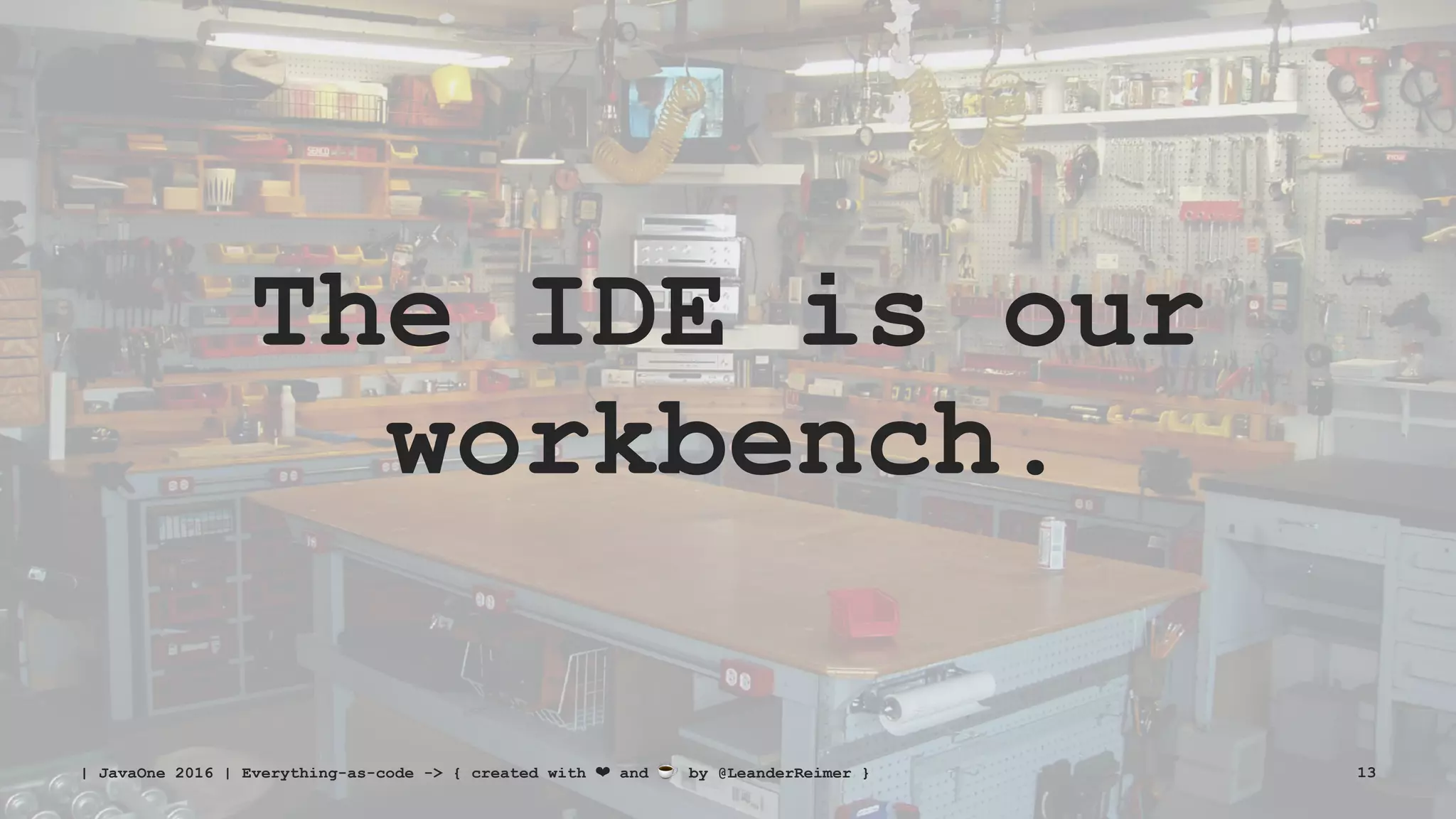 The IDE is our
workbench.
| JavaOne 2016 | Everything-as-code -> { created with ❤ and ☕ by @LeanderReimer } 13
 