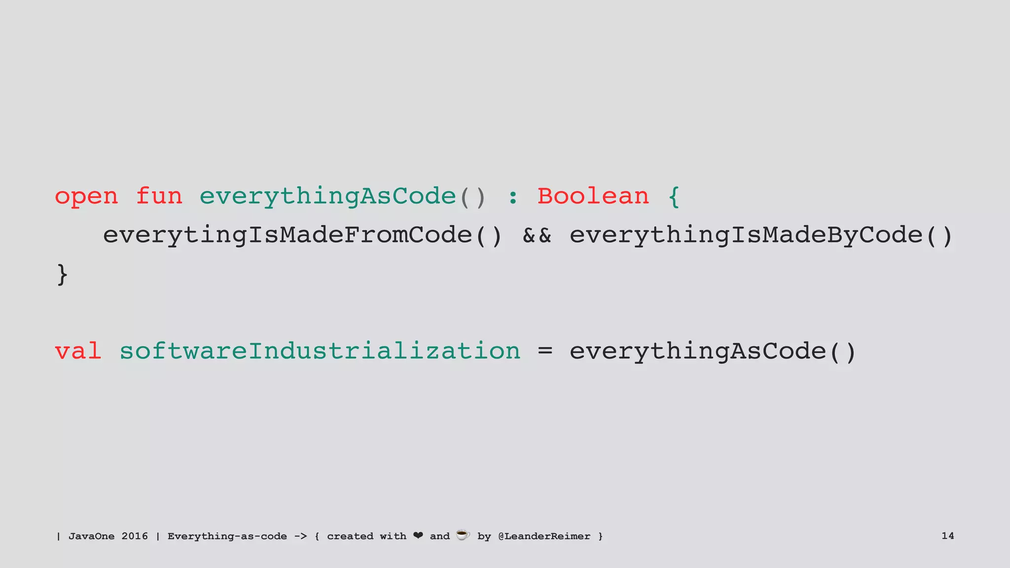 open fun everythingAsCode() : Boolean {
everytingIsMadeFromCode() && everythingIsMadeByCode()
}
val softwareIndustrialization = everythingAsCode()
| JavaOne 2016 | Everything-as-code -> { created with ❤ and ☕ by @LeanderReimer } 14
 