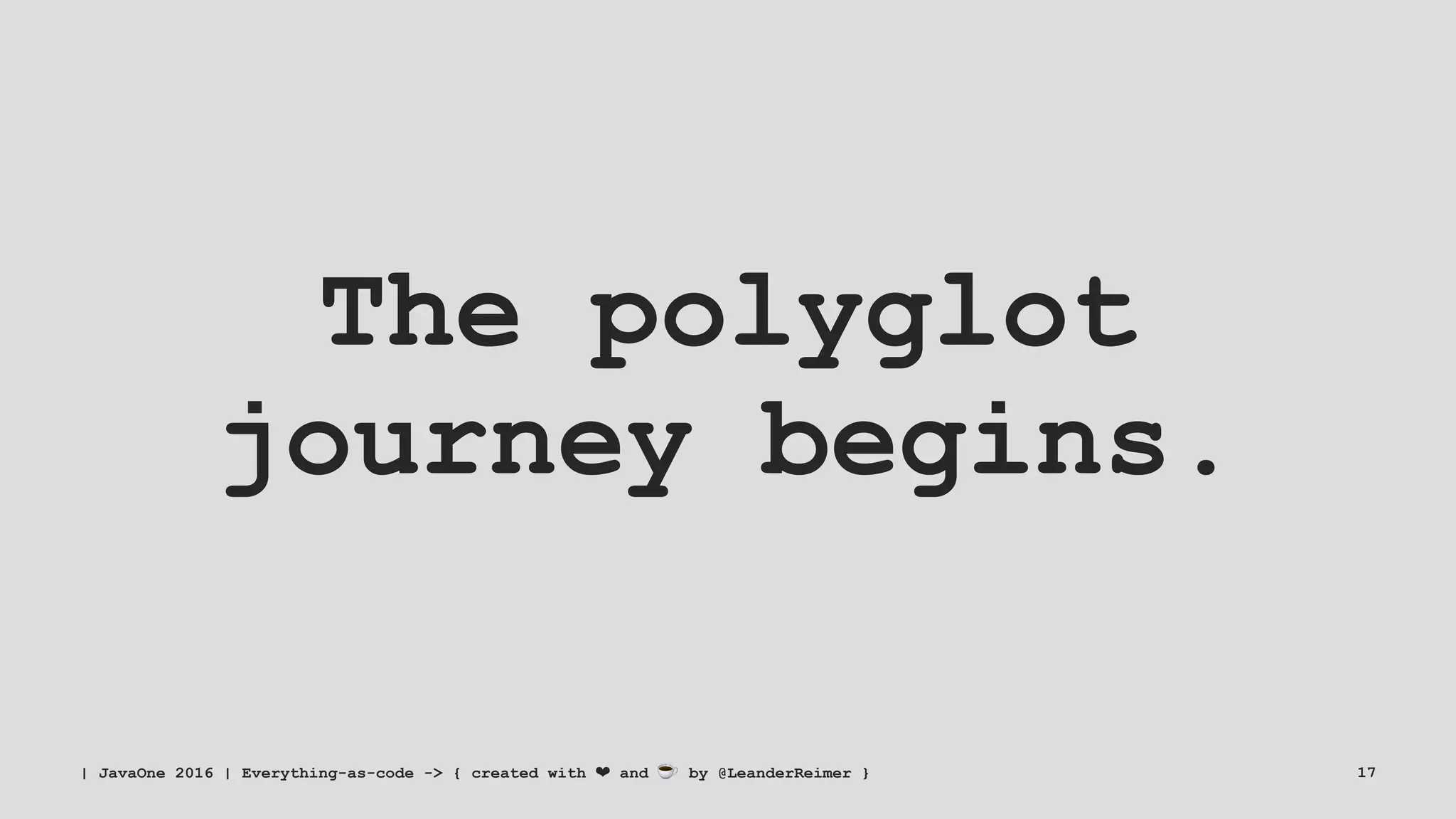 The polyglot
journey begins.
| JavaOne 2016 | Everything-as-code -> { created with ❤ and ☕ by @LeanderReimer } 17
 