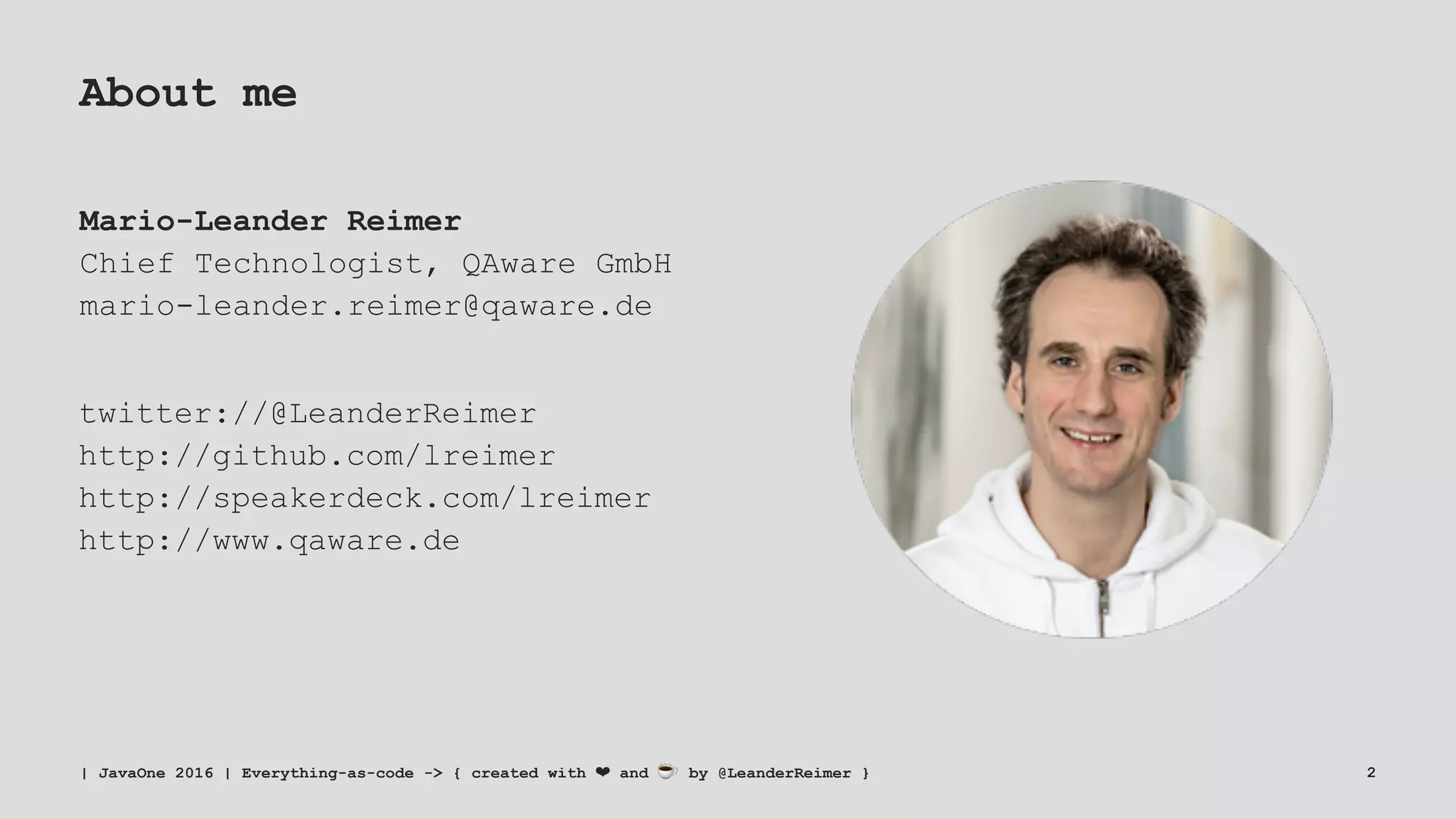 About me
Mario-Leander Reimer
Chief Technologist, QAware GmbH
mario-leander.reimer@qaware.de
twitter://@LeanderReimer
http://github.com/lreimer
http://speakerdeck.com/lreimer
http://www.qaware.de
| JavaOne 2016 | Everything-as-code -> { created with ❤ and ☕ by @LeanderReimer } 2
 