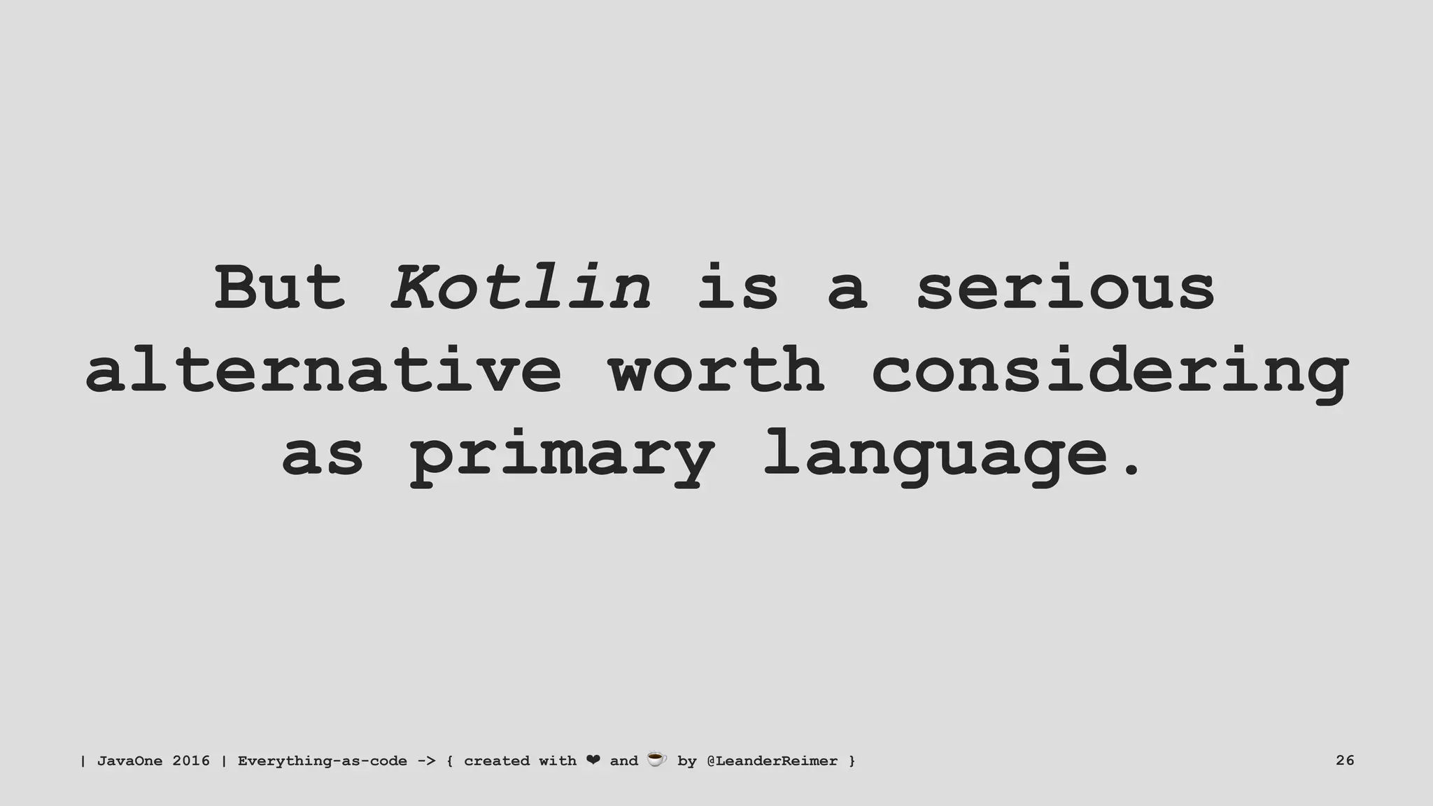 But Kotlin is a serious
alternative worth considering
as primary language.
| JavaOne 2016 | Everything-as-code -> { created with ❤ and ☕ by @LeanderReimer } 26
 