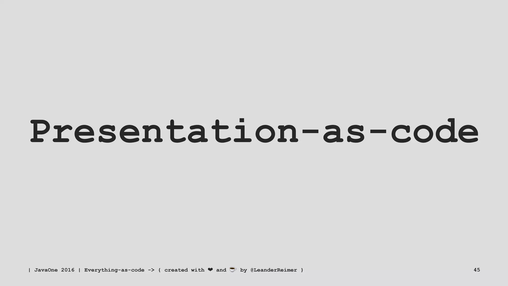 Presentation-as-code
| JavaOne 2016 | Everything-as-code -> { created with ❤ and ☕ by @LeanderReimer } 45
 