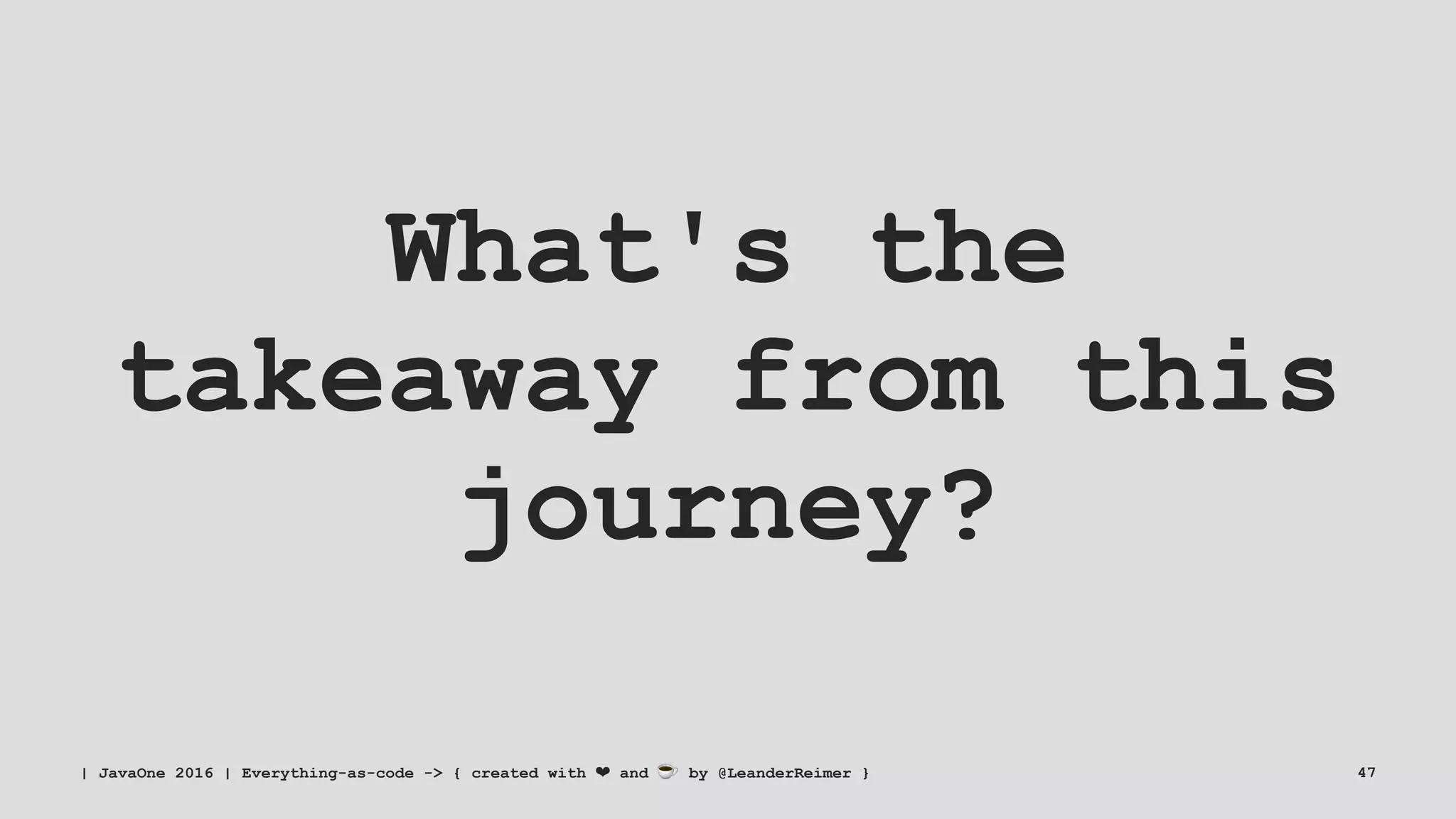 What's the
takeaway from this
journey?
| JavaOne 2016 | Everything-as-code -> { created with ❤ and ☕ by @LeanderReimer } 47
 