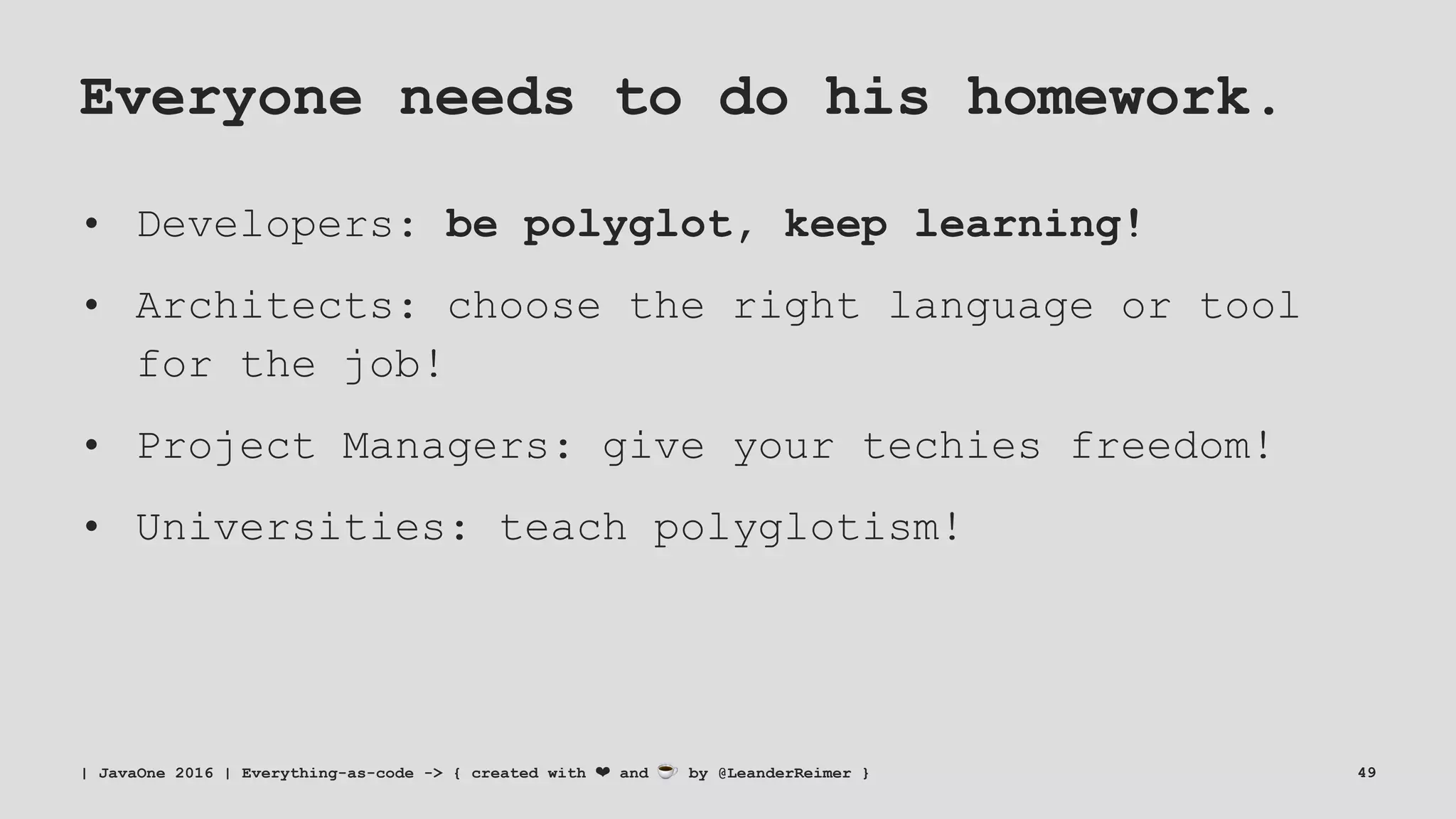 Everyone needs to do his homework.
• Developers: be polyglot, keep learning!
• Architects: choose the right language or tool
for the job!
• Project Managers: give your techies freedom!
• Universities: teach polyglotism!
| JavaOne 2016 | Everything-as-code -> { created with ❤ and ☕ by @LeanderReimer } 49
 