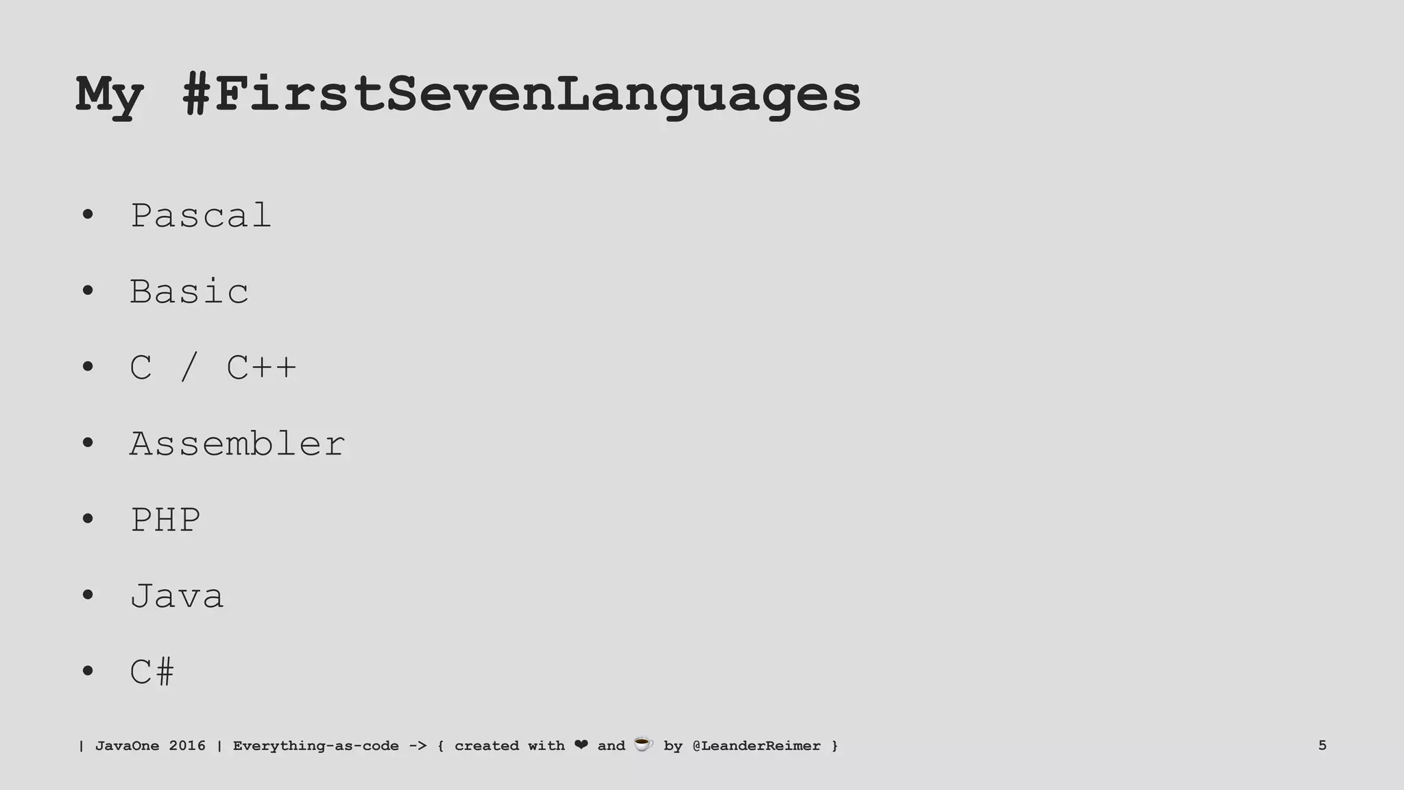 My #FirstSevenLanguages
• Pascal
• Basic
• C / C++
• Assembler
• PHP
• Java
• C#
| JavaOne 2016 | Everything-as-code -> { created with ❤ and ☕ by @LeanderReimer } 5
 