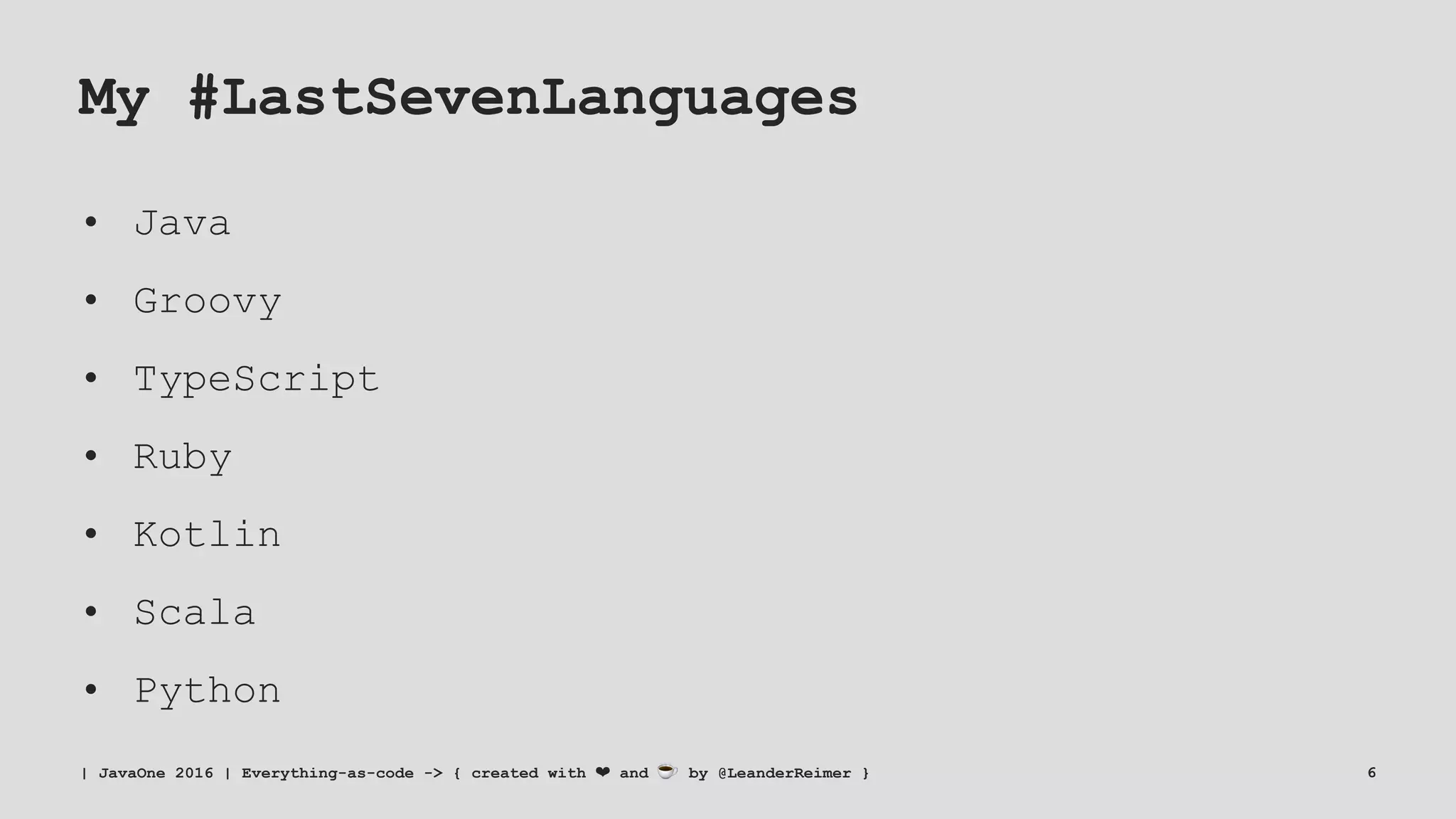 My #LastSevenLanguages
• Java
• Groovy
• TypeScript
• Ruby
• Kotlin
• Scala
• Python
| JavaOne 2016 | Everything-as-code -> { created with ❤ and ☕ by @LeanderReimer } 6
 