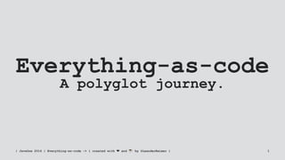 Everything-as-code
A polyglot journey.
| JavaOne 2016 | Everything-as-code -> { created with ❤ and ☕ by @LeanderReimer } 1
 