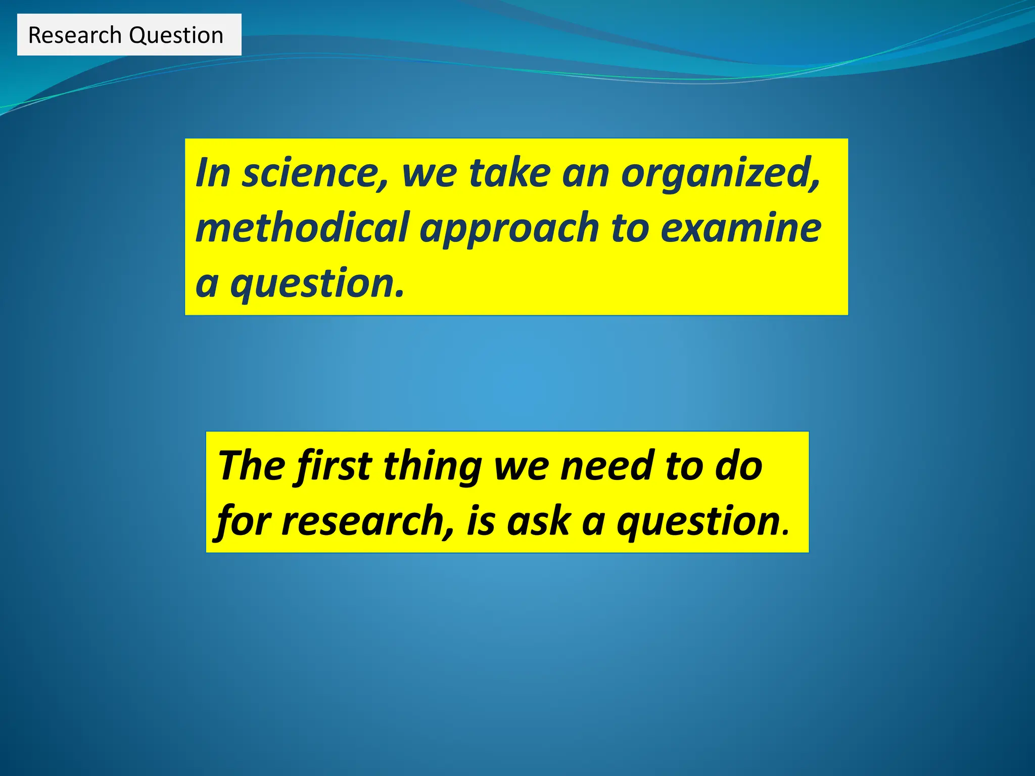 Research Question
In science, we take an organized,
methodical approach to examine
a question.
The first thing we need to do
for research, is ask a question.
 