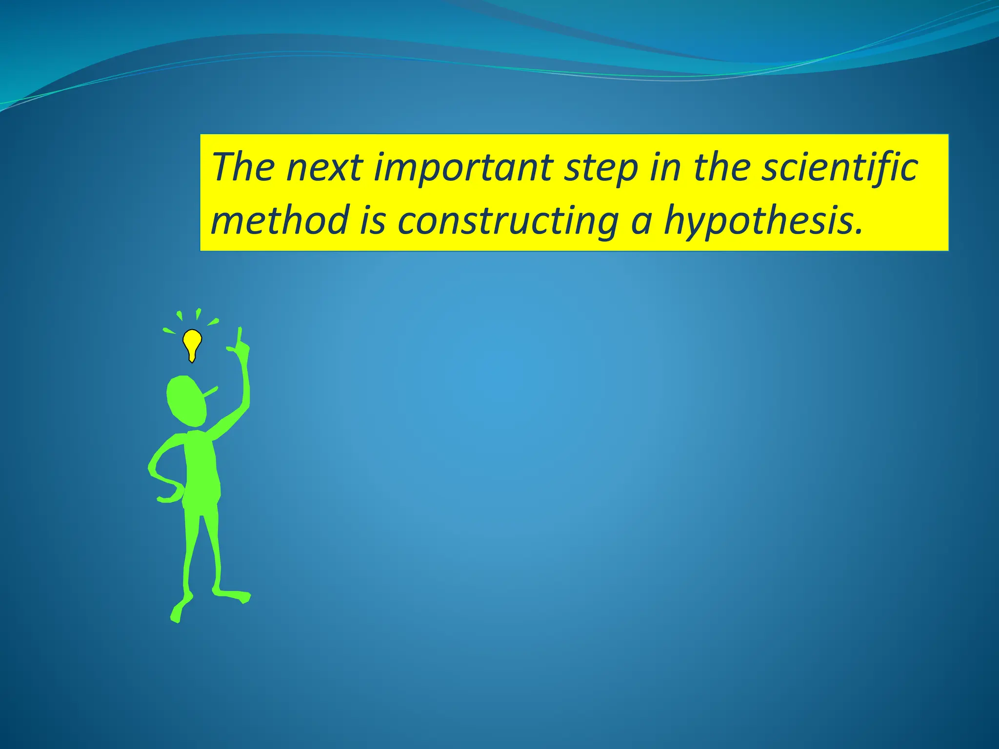 The next important step in the scientific
method is constructing a hypothesis.
 