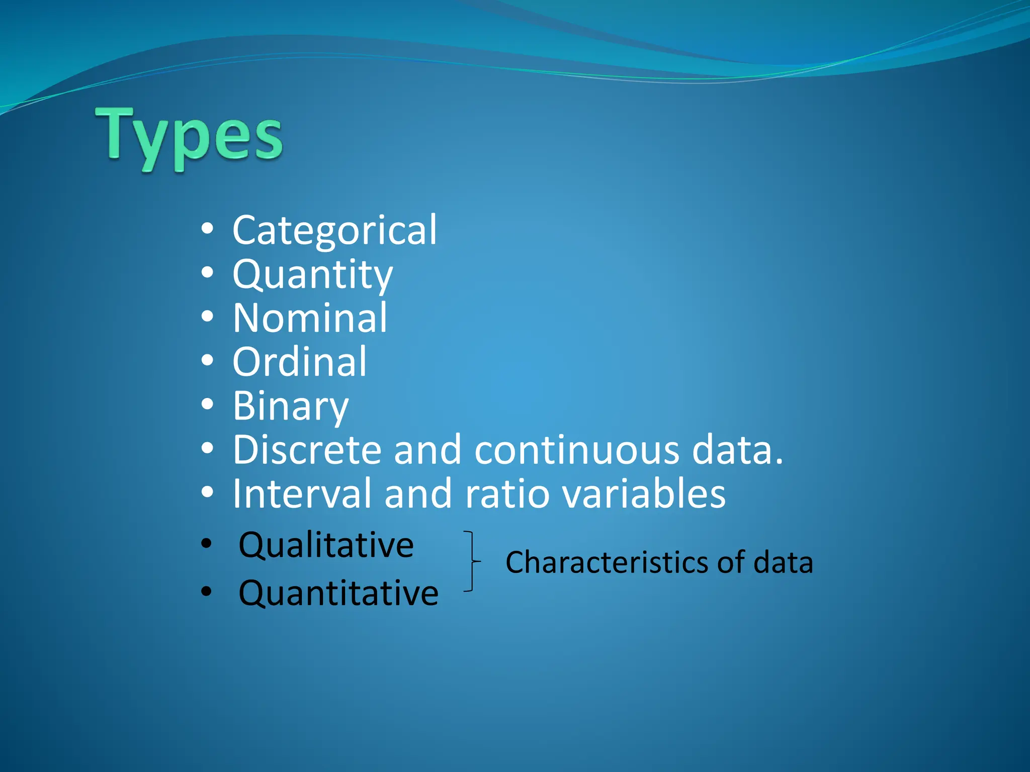 • Categorical
• Quantity
• Nominal
• Ordinal
• Binary
• Discrete and continuous data.
• Interval and ratio variables
• Qualitative
• Quantitative
Characteristics of data
 