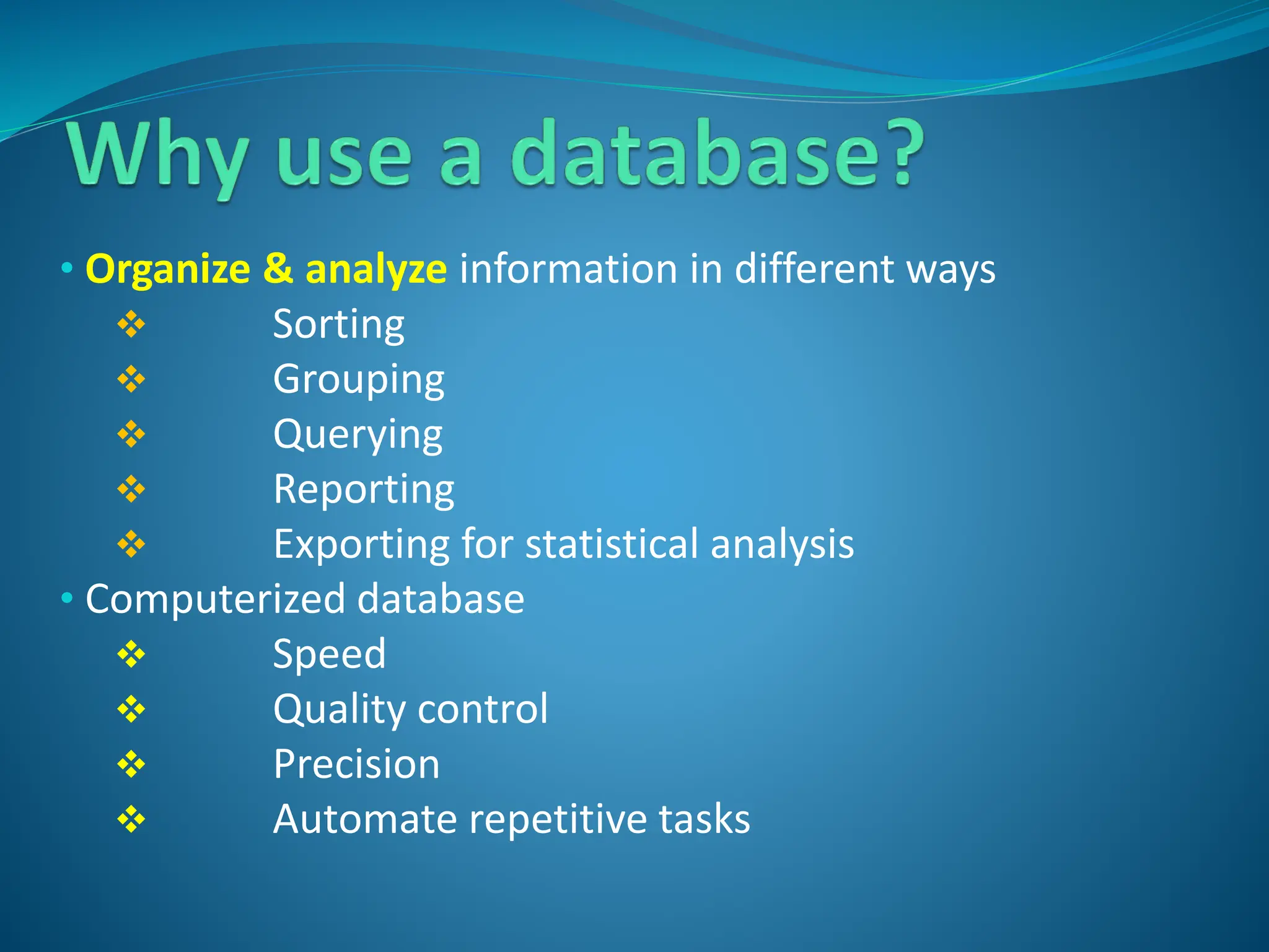 • Organize & analyze information in different ways
 Sorting
 Grouping
 Querying
 Reporting
 Exporting for statistical analysis
• Computerized database
 Speed
 Quality control
 Precision
 Automate repetitive tasks
 