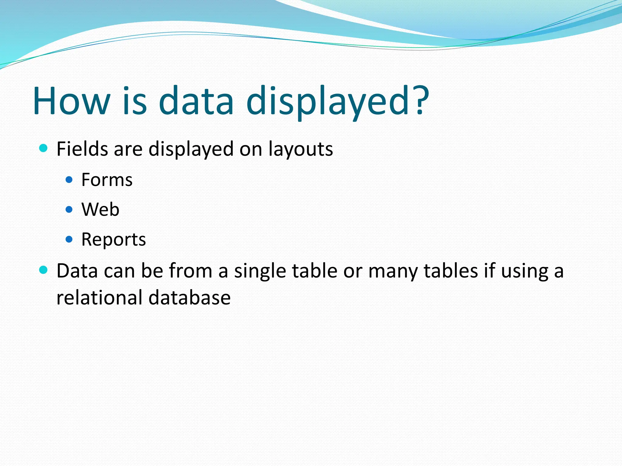 How is data displayed?
 Fields are displayed on layouts
 Forms
 Web
 Reports
 Data can be from a single table or many tables if using a
relational database
 