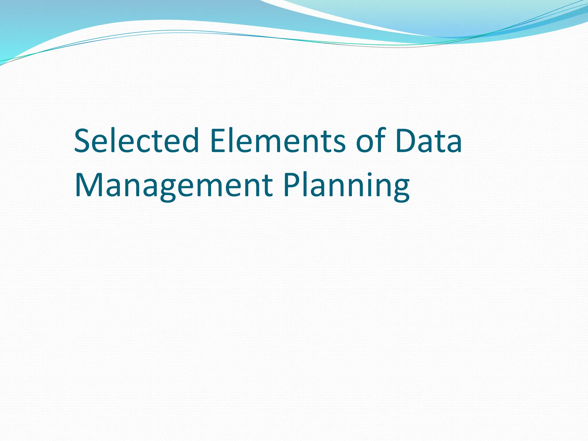 Selected Elements of Data
Management Planning
 