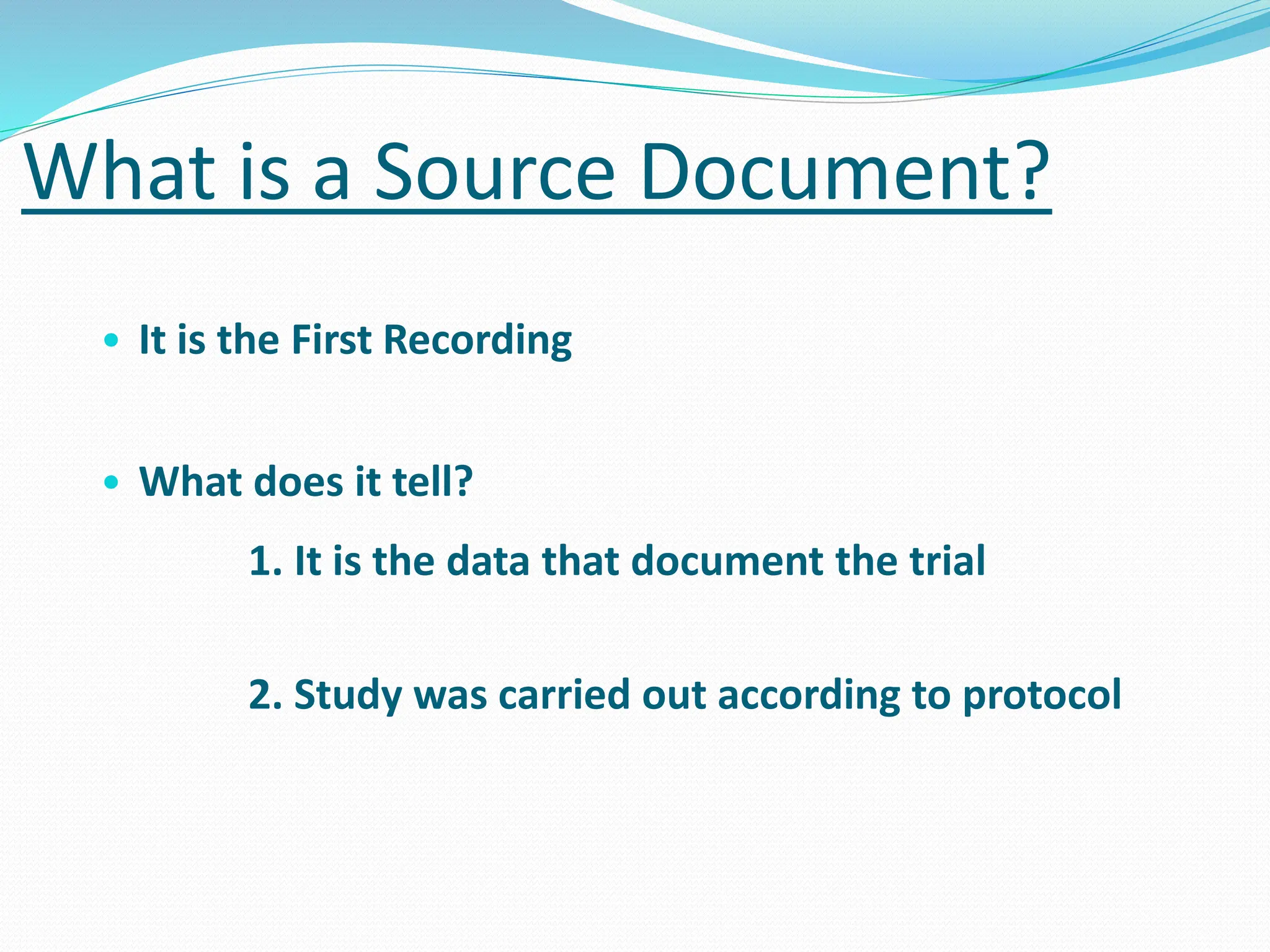What is a Source Document?
• It is the First Recording
• What does it tell?
1. It is the data that document the trial
2. Study was carried out according to protocol
 