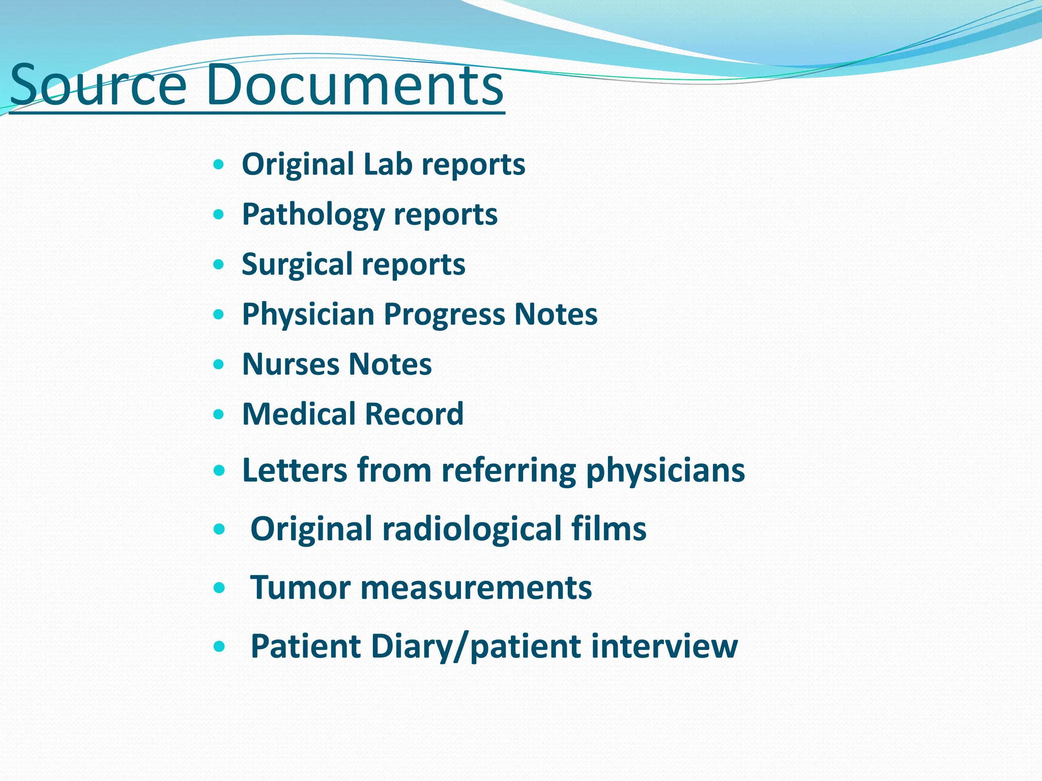 Source Documents
• Original Lab reports
• Pathology reports
• Surgical reports
• Physician Progress Notes
• Nurses Notes
• Medical Record
• Letters from referring physicians
• Original radiological films
• Tumor measurements
• Patient Diary/patient interview
 