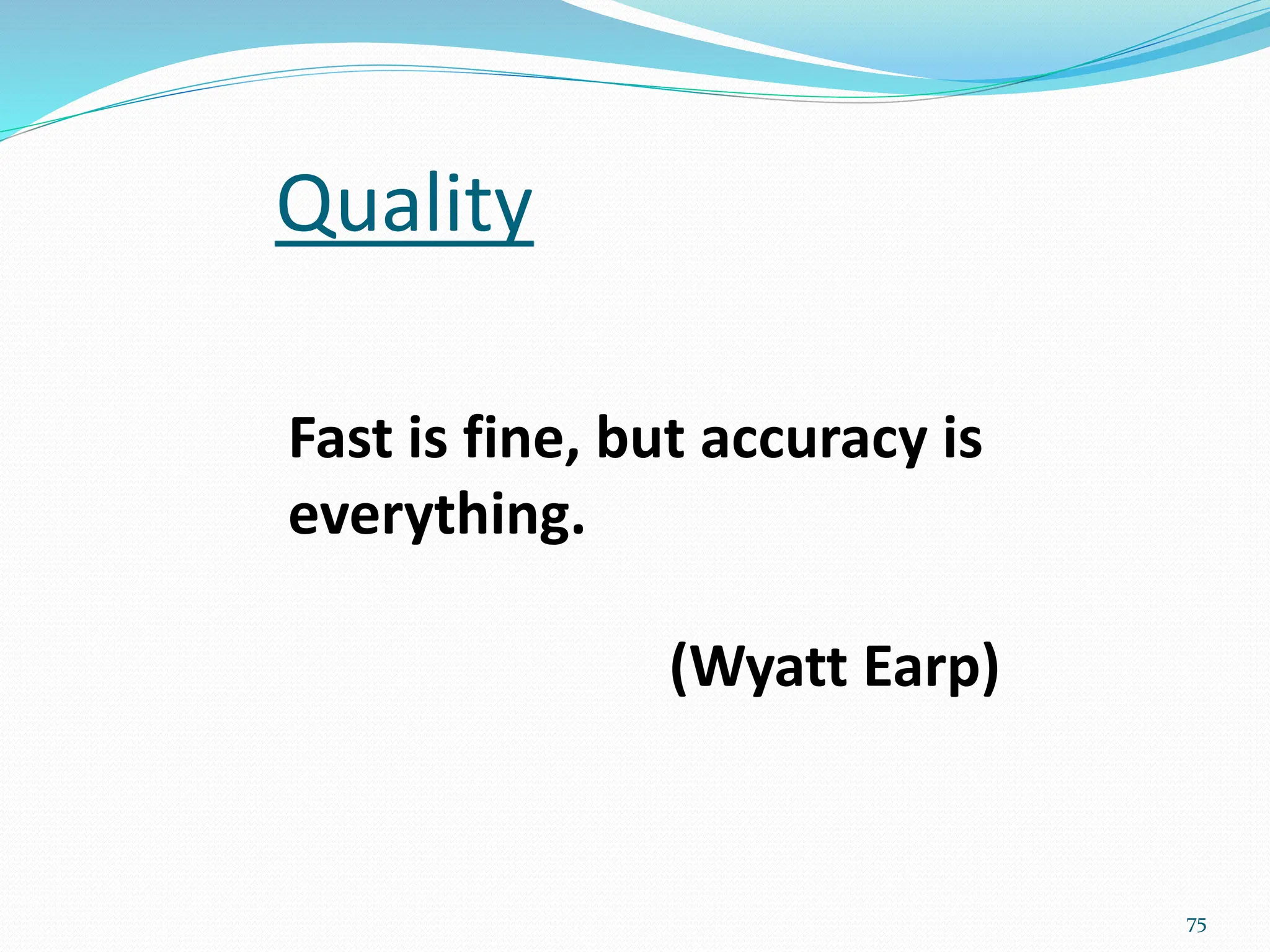 Quality
75
Fast is fine, but accuracy is
everything.
(Wyatt Earp)
 