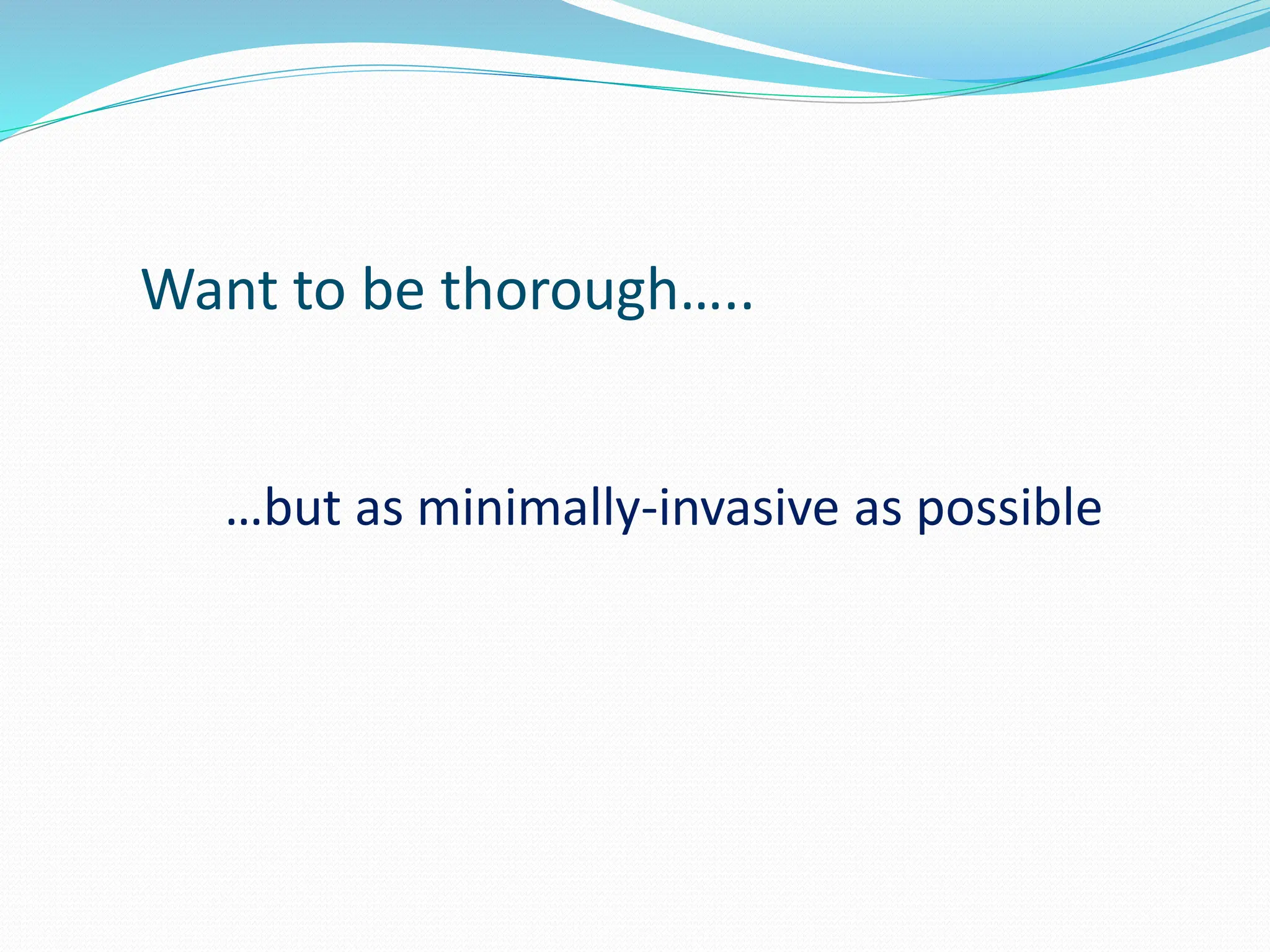 Want to be thorough…..
…but as minimally-invasive as possible
 