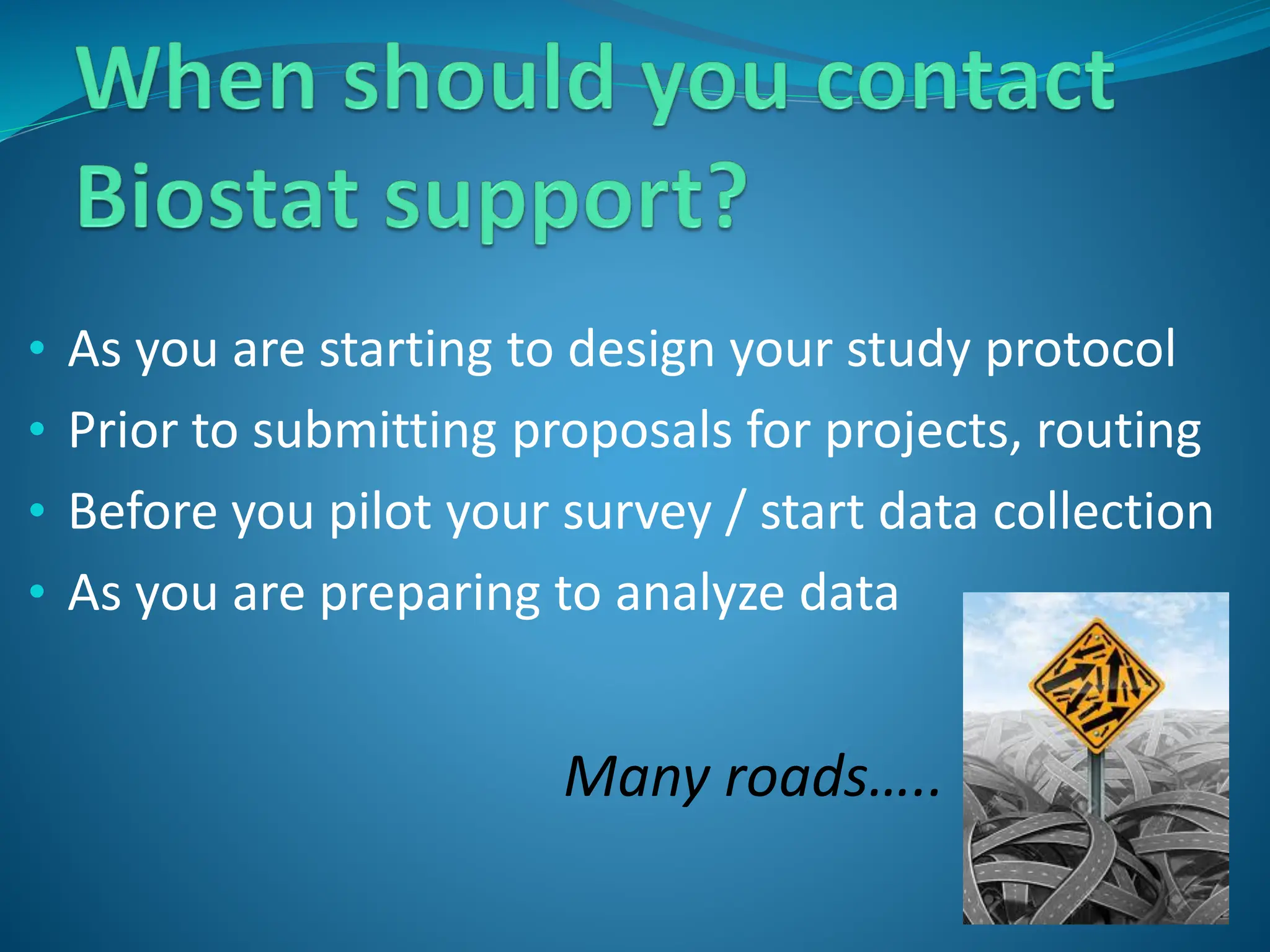 • As you are starting to design your study protocol
• Prior to submitting proposals for projects, routing
• Before you pilot your survey / start data collection
• As you are preparing to analyze data
Many roads…..
 