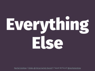 Everything
Else
Rachel Andrew | Slides @ bit.ly/rachel-ltvconf | Tweet! #LTVconf @rachelandrew
 