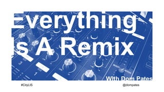 Everything
Is A Remix
With Dom Pates
#CityLIS @dompates
 
