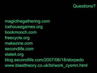 Questions? magicthegathering.com icehousegames.org bookmooch.com freecycle.org makezine.com secondlife.com slateit.org blog.secondlife.com/2007/06/18/slorpedo www.blasttheory.co.uk/bt/work_cysmn.html