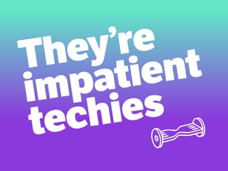 They’re
impatient
techies
 