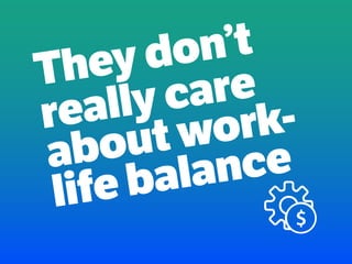They don’t
really care
about work-
life balance
 