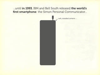 ...until in 1993, IBM and Bell South released the world’s
ﬁrst smartphone: the Simon Personal Communicator...

           ...