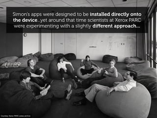 Simon’s apps were designed to be installed directly onto
             the device...yet around that time scientists at Xero...
