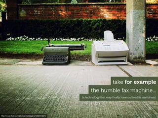 take for example
                                                             the humble fax machine...
                  ...
